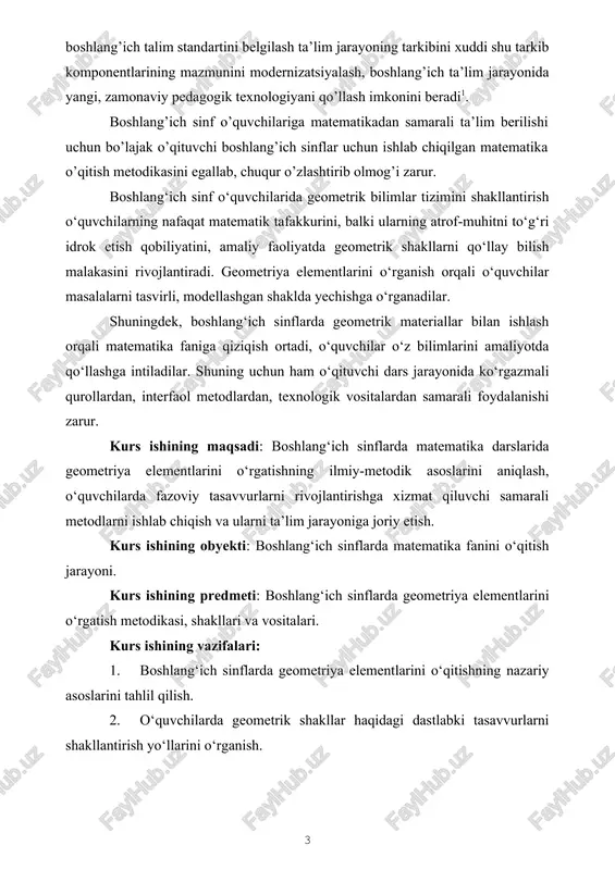 hga o‘rganadilar. shuningdek, boshlang‘ich sinflarda geometrik materiallar bilan ishlash orqali matematika faniga qiziqish ortadi, o‘quvchilar o‘z bilimlarini amaliyotda qo‘llashga intiladilar. shuning uchun ham o‘qituvchi dars jarayonida ko‘rgazmali qurollardan, interfaol metodlardan, texnologik vositalardan samarali foydalanishi zarur. kurs ishining maqsadi: boshlang‘ich sinflarda matematika darslarida geometriya elementlarini o‘rgatishning ilmiy-metodik asoslarini aniqlash, o‘quvchilarda fazoviy tasavvurlarni rivojlantirishga xizmat qiluvchi samarali metodlarni ishlab chiqish va ularni ta’lim jarayoniga joriy etish. kurs ishining obyekti: boshlang‘ich sinflarda matematika fanini o‘qitish jarayoni. kurs ishining predmeti: boshlang‘ich sinflarda geometriya elementlarini o‘rgatish metodikasi, shakllari va vositalari. kurs ishining vazifalari: 1. boshlang‘ich sinflarda geometriya elementlarini o‘qitishning nazariy asoslarini tahlil qilish. 2. o‘quvchilarda geometrik shakllar haqidagi dastlabki tasavvurlarni shakllantirish yo‘llarini o‘rganish. 3. geometriya elementlarini o‘rgatishda qo‘llaniladigan interfaol metodlar va o‘yin texnologiyalarini aniqlash. 4. o‘qitish jarayonida ko‘rgazmali qurollar va akt vositalaridan foydalanish metodikasini ishlab chiqish. 5. boshlang‘ich sinflarda geometriya elementlarini o‘rgatish samaradorligini oshirishga doir amaliy tavsiyalar ishlab chiqish. birinchi bob boshlang’ichsinf matematika darslarida geometrik …