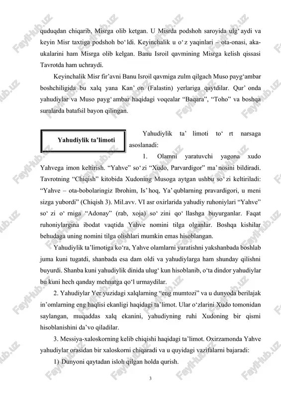 o‘zlarini xudo tomonidan saylangan, muqaddas xalq ekanini, yahudiyning ruhi xudoning bir qismi hisoblanishini da’vo qiladilar. 3. messiya-xaloskorning kelib chiqishi haqidagi ta’limot. oxirzamonda yahve yahudiylar orasidan bir xaloskorni chiqaradi va u quyidagi vazifalarni bajaradi: 1) dunyoni qaytadan isloh qilgan holda qurish. 2) butun yahudiylarni sinion (quddus yaqinidagi tepalik) atrofida to‘plash. 3) ularning barcha dushmanlarini jazolash. 4) oxirat kuniga ishonish ta’limoti. oxirat xaqidagi tasavvurlar asosan talmudda bayon etilgan. yahvega e’tiqod qilganlar oxiratda uning tomondan mukofotlanadilar. qonunlarini buzganlar shafqatsiz jazolanadilar. yahudiylikda muso payg‘ambar tur tog‘ida yahve bilan uchrashganda yahve tomonidan 10 ta lavha tushirilgan degan ta’limot mavjud. unda 10 ta nasihat bor edi. ular “ikkinchi qonun” kitobida bayon etilib, yahudiylar ularga rioya qilishlari diniy majburiyat hisoblanadi. ular quyidagilardir: 1. yahvedan boshqani iloh deb bilmaslik; 2. but va sanamlarga sig‘inmaslik; 3. zaruratsiz xudo nomi bilan qasam ichmaslik; 4. shanba kunini hurmat qilish va uni xudo uchun bag‘ishlash; 5. ota-onani hurmat qilish; 6. nohaq odam …