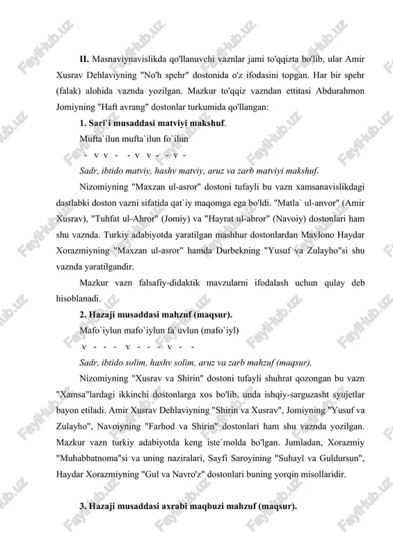 uning yorqin misollaridir. 3. hazaji musaddasi axrabi maqbuzi mahzuf (maqsur). maf`uvlu mafo`ilun fa`uvlun (mafo`iyl). - - v v - v - v - - sadr, ibtido axrab, hashv maqbuz, aruz va zarb mahzuf. xamsalarning uchinchi dostonlari shu vaznda bo'lib, ko'proq ishq iztiroblari, dard va mahzun ohanglarni ifodalashga mo'ljallangan. nizomiy, amir xusrav, jomiy va alisher navoiyning layli va majnun haqidagi dostonlari, hoju kirmoniyning "gavharnoma"si shu vaznda yozilgan. 4. xafifi musaddasi maxbuni abtar. fo`ilotun mafo`ilun fa`lan - v - - v - v - - - sadr, ibtido solim, hashv maxbun, aruz va zarb abtar. ta`kidlash lozimki, ushbu vaznda yozilgan masnaviylarda so'nggi rukn turli shaklda aralash qo'llanadi. shunga ko'ra vazn nomi ham farqlanadi. jumladan: fa`lan - abtar; fa`lon - abtari musabbag’; - - - ~ fa`ilun - maxbuni mahzuf; fa`ilon - maxbuni maqsur. v v - v v ~ bu vaznda yozilgan ilk masnaviylardan biri mashhur so'fiy shoir sanoiyning "hadiqat ul-haqoyiq" dostonidir: …
