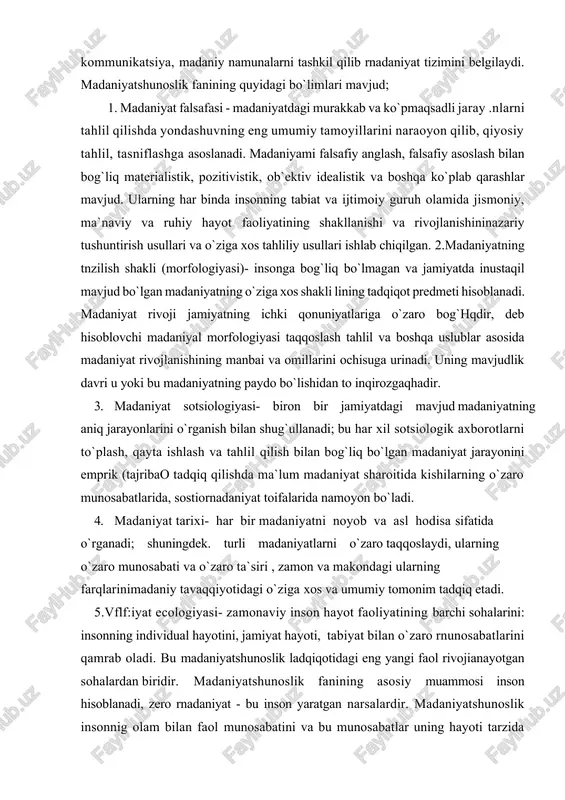 a makondagi ularning farqlarinimadaniy tavaqqiyotidagi o`ziga xos va umumiy tomonim tadqiq etadi. 5.vflf:iyat ecologiyasi- zamonaviy inson hayot faoliyatining barchi sohalarini: insonning individual hayotini, jamiyat hayoti, tabiyat bilan o`zaro rnunosabatlarini qamrab oladi. bu madaniyatshunoslik ladqiqotidagi eng yangi faol rivojianayotgan sohalardan biridir. madaniyatshunoslik fanining asosiy muammosi inson hisoblanadi, zero rnadaniyat - bu inson yaratgan narsalardir. madaniyatshunoslik insonnig olam bilan faol munosabatini va bu munosabatlar uning hayoti tarzida namoyon bo`lishini, shaxsnmg ijtimoiy ya madaniy rolini, madaniyatlar tipologiyasini o`rganadi. madaniyatshunoslik fani madaniyatni ilmiy izohlab, lining umumtarixiy mazmuni va ma`nosini belgilaydi, ijtimoiy tarixiy bilimlar tizimidagi o`rni va vazifasini asoslaydi. madaniyat atamasi liozirgi zainon ilmiy adabiyotlarda rang barang ma`nolarda ifodalangan. madaniyat va kultur atamalari mutaxasislar fikriga ko`ra aym mauoni anglatib lotinca ishlov berish degan manolarini anglatgan. keyinchalik ma`rifatli bo`lish, mazmunida ishlatgan. o`zbek tilida keng ishlatiladigan madaniyat atamasi arabcha madaniy shaharlik degan ma`nasini bildiradi. agar amerikalik madaniyatshunos olimlar a. kreber va k. klakhonlarmng 1952-yildagi ma`lumotlariga ko`ra madaniyat …