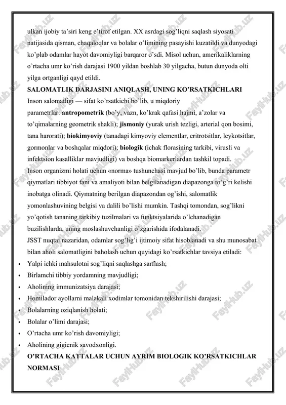 ligi barqaror o’sdi. misol uchun, amerikaliklarning o’rtacha umr ko’rish darajasi 1900 yildan boshlab 30 yilgacha, butun dunyoda olti yilga ortganligi qayd etildi. salomatlik darjasini aniqlash, uning ko’rsatkichlari inson salomatligi — sifat ko’rsatkichi bo’lib, u miqdoriy parametrlar: antropometrik (bo’y, vazn, ko’krak qafasi hajmi, a’zolar va to’qimalarning geometrik shakli); jismoniy (yurak urish tezligi, arterial qon bosimi, tana harorati); biokimyoviy (tanadagi kimyoviy elementlar, eritrotsitlar, leykotsitlar, gormonlar va boshqalar miqdori); biologik (ichak florasining tarkibi, virusli va infektsion kasalliklar mavjudligi) va boshqa biomarkerlardan tashkil topadi. inson organizmi holati uchun «norma» tushunchasi mavjud bo’lib, bunda parametr qiymatlari tibbiyot fani va amaliyoti bilan belgilanadigan diapazonga to’g’ri kelishi inobatga olinadi. qiymatning berilgan diapazondan og’ishi, salomatlik yomonlashuvining belgisi va dalili bo’lishi mumkin. tashqi tomondan, sog’likni yo’qotish tananing tarkibiy tuzilmalari va funktsiyalarida o’lchanadigan buzilishlarda, uning moslashuvchanligi o’zgarishida ifodalanadi. jsst nuqtai nazaridan, odamlar sog’lig’i ijtimoiy sifat hisoblanadi va shu munosabat bilan aholi salomatligini baholash uchun quyidagi ko’rsatkichlar tavsiya etiladi: · yalpi …