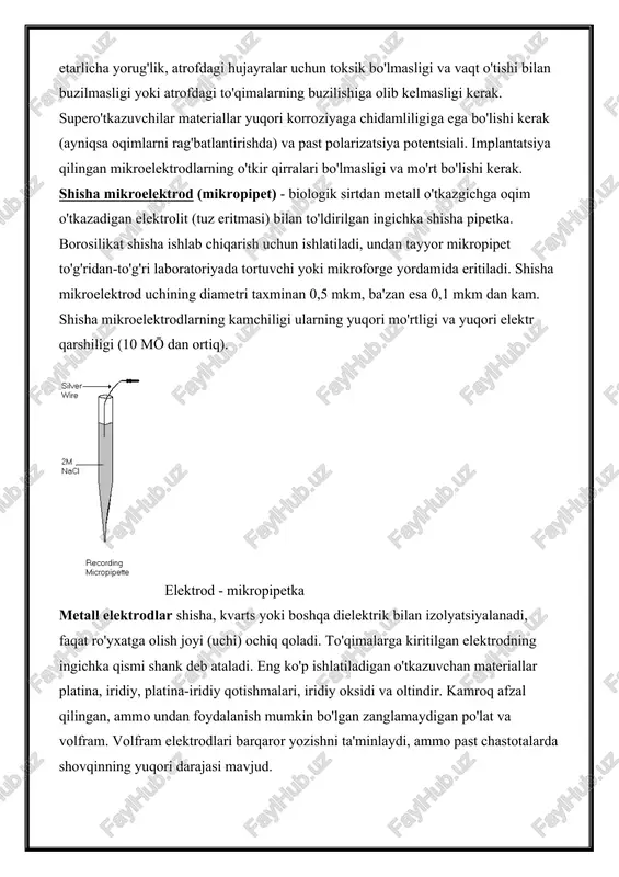 qori korroziyaga chidamliligiga ega bo'lishi kerak (ayniqsa oqimlarni rag'batlantirishda) va past polarizatsiya potentsiali. implantatsiya qilingan mikroelektrodlarning o'tkir qirralari bo'lmasligi va mo'rt bo'lishi kerak. shisha mikroelektrod (mikropipet) - biologik sirtdan metall o'tkazgichga oqim o'tkazadigan elektrolit (tuz eritmasi) bilan to'ldirilgan ingichka shisha pipetka. borosilikat shisha ishlab chiqarish uchun ishlatiladi, undan tayyor mikropipet to'g'ridan-to'g'ri laboratoriyada tortuvchi yoki mikroforge yordamida eritiladi. shisha mikroelektrod uchining diametri taxminan 0,5 mkm, ba'zan esa 0,1 mkm dan kam. shisha mikroelektrodlarning kamchiligi ularning yuqori mo'rtligi va yuqori elektr qarshiligi (10 mō dan ortiq). elektrod - mikropipetka metall elektrodlar shisha, kvarts yoki boshqa dielektrik bilan izolyatsiyalanadi, faqat ro'yxatga olish joyi (uchi) ochiq qoladi. to'qimalarga kiritilgan elektrodning ingichka qismi shank deb ataladi. eng ko'p ishlatiladigan o'tkazuvchan materiallar platina, iridiy, platina-iridiy qotishmalari, iridiy oksidi va oltindir. kamroq afzal qilingan, ammo undan foydalanish mumkin bo'lgan zanglamaydigan po'lat va volfram. volfram elektrodlari barqaror yozishni ta'minlaydi, ammo past chastotalarda shovqinning yuqori darajasi mavjud. metall mikroelektrodlar …