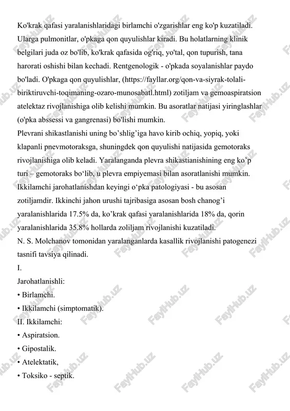 sida gemotoraks rivojlanishiga olib keladi. yaralanganda plevra shikastianishining eng ko’p turi – gemotoraks bo‘lib, u plevra empiyemasi bilan asoratlanishi mumkin. ikkilamchi jarohatlanishdan keyingi o‘pka patologiyasi - bu asosan zotiljamdir. ikkinchi jahon urushi tajribasiga asosan bosh chanog’i yaralanishlarida 17.5% da, ko’krak qafasi yaralanishlarida 18% da, qorin yaralanishlarida 35.8% hollarda zoliljam rivojlanishi kuzatiladi. n. s. molchanov tomonidan yaralanganlarda kasallik rivojlanishi patogenezi tasnifi tavsiya qilinadi. i. jarohatlanishli: • birlamchi. • ikkilamchi (simptomatik). ii. ikkilamchi: • aspiratsion. • gipostalik. • atelektatik, • toksiko - septik. iii. interkurentli: • krupozli. • grippozli. birlamchi jarohatlanishli zotiljam bevosita jarohat bilan bog'liq va pnevmonitni transformatsiyasi natijasida rivojlanadi. simptomatik zotiljam nerv - reflektor ta'sirlar ostida shikastlanmagan o’pkada kelib chiqadi. o’zining morfologiyasi bo'yicha u ko’p holda mayda o‘choqli: yallig'lanish o'choqlari paravertebral joylashadi. ikkilamchi zotiljamlar guruhi ko‘p turlidir. aspiratsion zotiljam autoflorani faollashuvi natijasida yoki yuz – jag’ sohasi yaralanishlarida infeksiyani bronxlar orqali tarqalishidan, (https://fayllar.org/bronxial-astma-kasalligi-etiologiyasi-patogenezi-klinikasi-aso.html) shuningdek yaralanganlar bexush holatda bo’lganlarida infeksiya tarqalishidan …