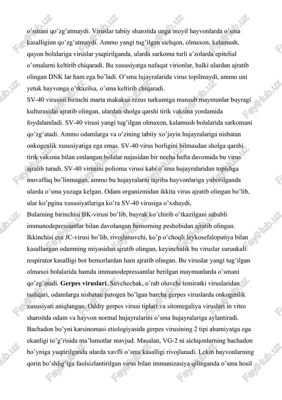 me’da-ichak sistemasining shilliq qavatlarida papillomalar hosil qiladi. papilloma viruslarining 16, 18 va 38 serotiplari kuchli onkogen xususiyatga ega. ular genomi qazg’oq hujayrali va halqumning so’galli, genitaliydagi o’sma hujayrlarida topilgan. polioma viruslar. bu viruslar ko’pgina sut emizuvchilarda latent holda saqlanadi va o’smani qo’zg’atmaydi. viruslar tabiiy sharoitda unga moyil hayvonlarda o’sma kasalliginn qo’zg’atmaydi. ammo yangi tug’ilgan sichqon, olmaxon, kalamush, quyon bolalariga viruslar yuqtirilganda, ularda sarkoma turli a’zolarda epitelial o’smalarni keltirib chiqaradi. bu xususiyatga nafaqat virionlar, balki ulardan ajratib olingan dnk lar ham ega bo’ladi. o’sma lujayralarida virus topilmaydi, ammo uni yetuk hayvonga o’tkazilsa, o’sma keltirib chiqaradi. sv-40 virusini birinchi marta makakus rezus turkumiga mansub maymunlar buyragi kulturasidai ajratib olingan, ulardan sholga qarshi tirik vaksina yordamida foydalaniladi. sv-40 virusi yangi tug’ilgan olmaxon, kalamush bolalarida sarkomani qo’zg’atadi. ammo odamlarga va o’zining tabiiy xo’jayin hujayralariga nisbatan onkogenlik xususiyatiga ega emas. sv-40 virus borligini bilmasdan sholga qarshi tirik vaksnia bilan emlangan bolalar najasidan bir necha hafta …