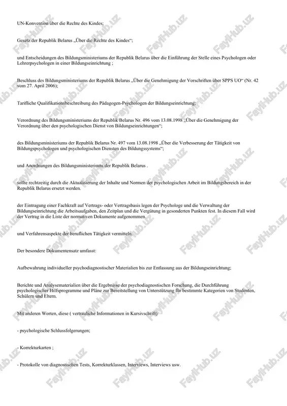 lik belarus nr. 496 vom 13.08.1998 „über die genehmigung der verordnung über den psychologischen dienst von bildungseinrichtungen“; des bildungsministeriums der republik belarus nr. 497 vom 13.08.1998 „über die verbesserung der tätigkeit von bildungspsychologen und psychologischen diensten des bildungssystems“; und anordnungen des bildungsministeriums der republik belarus . sollte rechtzeitig durch die aktualisierung der inhalte und normen der psychologischen arbeit im bildungsbereich in der republik belarus ersetzt werden. der eintragung einer fachkraft auf vertrags- oder vertragsbasis legen der psychologe und die verwaltung der bildungseinrichtung die arbeitsaufgaben, den zeitplan und die vergütung in gesonderten punkten fest. in diesem fall wird der vertrag in die liste der normativen dokumente aufgenommen. und verfahrensaspekte der beruflichen tätigkeit vermitteln. der besondere dokumentensatz umfasst: aufbewahrung individueller psychodiagnostischer materialien bis zur entlassung aus der bildungseinrichtung; berichte und analysematerialien über die ergebnisse der psychodiagnostischen forschung, die durchführung psychologischer hilfsprogramme und pläne zur bereitstellung von unterstützung für bestimmte kategorien von studenten, …