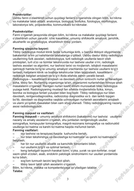 • mustaqil ravishda tekshiruvlar turi (tasvirlarni), proyektsiyalar, asosiy anatomik strukturlarni rentgenogramma, angiogramma, kompyuter, magnit-rezonans tomogramma, sonogramma va stsintigrammalarda aniqlash haqida tasavvurga ega bo‘lishi; • tayanch-harakat tizimi; • nafas a'zolari, yurak-qon tomir, xazm qilish, chiqarish, endokrin tizimlari nur usullari bilan tekshirish uchun ko‘rsatmalarni aniqlash; • nur tashxisiga yo‘llanmani rasmiylashtirish; • tekshirish usuli, proyektsiya va tekshirilgan anatomik sohani aniqlash bilishi va ulardan foydalana olishi; • o‘pka, yurak, oshqozon-ichak, tayanch-harakat tizimi, jigar va o‘t yullari, buyrak va siydik chiqarish yullari, endokrin va osab tizimi tasvirlarida asosiy anatomik strukturalarni (tuzilma va oriyentirlar) aniqlash; • ko‘krak qafasi, qorin bo‘shlig‘i, retroperitoneal soha, tos, asab va tayanch-harakat tizimi kasalliklarida asosiy nur sindromlarini aniqlash amaliy ko‘nikma va malakalariga; • ichki a'zolar kasalliklari bilan bemorlarni bevosita radiologik tekshirish usullarini qo‘llash, me'yoriy va patologik o‘zgarishlarni bilish, mazkur usullarni qo‘llash ko‘nikmalarini amaliyotda qo‘llash; • fizikal tekshiruv usullari yordamida aniqlangan patologik holatlarga hos bo‘lgan simptomlarning kelib chiqish mexanizmlarini bilish asosida to‘g‘ri baholash, …