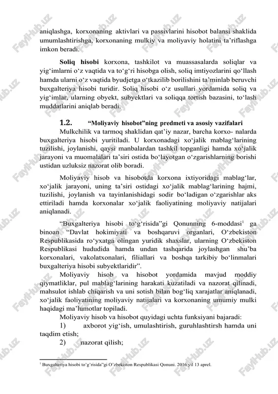 yati bo‘lishi kerak. moliyaviy hisob shunday ma’lumotlarni o‘zida mujassam etadiki, ushbu ma’lumotlar nafaqat korxona faoliyatiga rahbarlik qilishda foydalaniladi, balki tashqi foydalanuvchilarga ham tegishli ma’lumotlar taqdim qilinadi. moliyaviy hisob axborotlarni umumlashtirish va sintez qilishga yo‘naltirilgan. u ba’zi bir davr uchun korxona foydasini tezkor aniqlashga, korxonaning aktivlari va passivlarini hisobot balansi shaklida umumlashtirishga, korxonaning mulkiy va moliyaviy holatini ta’riflashga imkon beradi. soliq hisobi korxona, tashkilot va muassasalarda soliqlar va yig‘imlarni o‘z vaqtida va to‘g‘ri hisobga olish, soliq imtiyozlarini qo‘llash hamda ularni o‘z vaqtida byudjetga o‘tkazilib borilishini ta’minlab beruvchi buxgalteriya hisobi turidir. soliq hisobi o‘z usullari yordamida soliq va yig‘imlar, ularning obyekt, subyektlari va soliqqa tortish bazasini, to‘lash muddatlarini aniqlab beradi. 1.2. “moliyaviy hisobot”ning predmeti va asosiy vazifalari mulkchilik va tarmoq shaklidan qat’iy nazar, barcha korxo- nalarda buxgalteriya hisobi yuritiladi. u korxonadagi xo‘jalik mablag‘larining tuzilishi, joylanishi, qaysi manbalardan tashkil topganligi hamda xo‘jalik jarayoni va muomalalari ta’siri ostida bo‘layotgan o‘zgarishlarning borishi ustidan uzluksiz nazorat …
