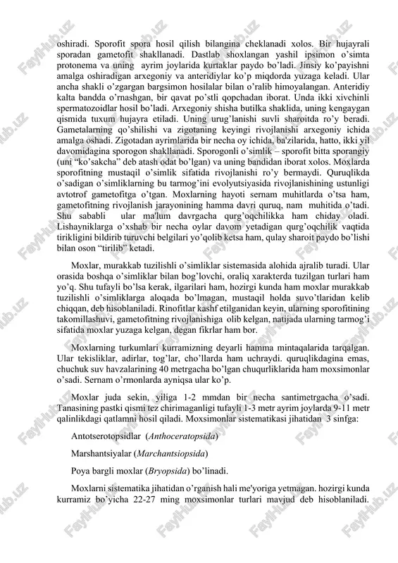 ko’rsatib kelmoqda. shimoliy va janubiy yarim sharning sernam mintaqalarida torf hosil bo’lishida moxlarning ta'siri anchagina katta. tundra landshaftini hosil qilishda ham moxlar muhim rol o’ynaydi. ammo bu o’simliklarga tropik mintaqa boy. bu erlarning tog’larini 3000 metr balandliklari moxlar o’rmonzorlari bilan qoplangan. moxlarning juda ko’pchiligi ko’p yillik o’simliklardir, ayrimlarigina bir yillik. hayotiy davri qancha davom etishiga qaramay ular past bo’yli o’simliklardir. ularning bo’yi bir necha millimetrdan, bir necha santimetrgacha, daraxtlarda, suvda o’sadigan ba'zi moxlargina 60 sm va undan uzunroq bo’ladi. moxlarning ichki tuzilishi ham oddiy. tanasida assimilyatsiyalovchi to’qima hamda boshqa yuksak tuzilishli o’simliklarga solishtirganda uncha rivojlanmagan o’tkazuvchi, mustahkamlik beruvchi, g’amlovchi, va qoplovchi to’qimalari mavjud. murakkab tuzilgan ko’payish organlarining bo’lishi, ma'lum jihatidan maxsuslashgan vegetativ qismlarining bo’lmasligiga olib kelgan. moxlarning o’ziga xosligi, avvalo ularning rivojlanishi jarayonlarida namoyon bo’ladi. moxlarning rivojlanish jarayonida hosil bo’lgan gametofitning fiziologik xususiyatlarini boshqa yuksak tuzilishli o’simliklarga solishtirganda kengroq namoyon bo’lishi kuzatiladi. gametofit faqat jinsiy ko’payish vazifasini bajaribgina qolmay, u …
