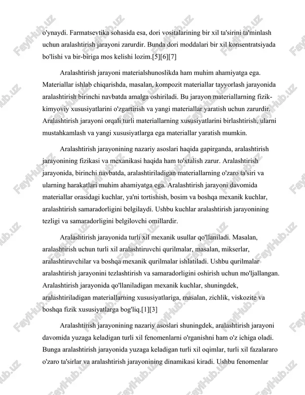 i oshirish uchun mo'ljallangan. aralashtirish jarayonida qo'llaniladigan mexanik kuchlar, shuningdek, aralashtiriladigan materiallarning xususiyatlariga, masalan, zichlik, viskozite va boshqa fizik xususiyatlarga bog'liq.[1][3] aralashtirish jarayonining nazariy asoslari shuningdek, aralashtirish jarayoni davomida yuzaga keladigan turli xil fenomenlarni o'rganishni ham o'z ichiga oladi. bunga aralashtirish jarayonida yuzaga keladigan turli xil oqimlar, turli xil fazalararo o'zaro ta'sirlar va aralashtirish jarayonining dinamikasi kiradi. ushbu fenomenlar aralashtirish jarayonining samaradorligini oshirish va yangi texnologiyalarni ishlab chiqish uchun muhimdir. shuningdek, aralashtirish jarayoni davomida materiallarning termodinamik xususiyatlari ham muhim ahamiyatga ega. aralashtirish jarayoni davomida materiallar orasidagi energiya almashinuvi, issiqlik o'tkazuvchanligi va boshqa termodinamik xususiyatlar aralashtirish samaradorligini belgilaydi. ushbu xususiyatlar aralashtirish jarayonining samaradorligini oshirish va yangi materiallar yaratish uchun zarurdir.[5][6] aralashtirish jarayonining nazariy asoslari shuningdek, aralashtirish jarayonida yuzaga keladigan turli xil muammolarni hal qilishni ham o'z ichiga oladi. aralashtirish jarayonida yuzaga keladigan muammolar, masalan, aralashtirish samaradorligi, aralashtirish vaqti va boshqa omillar aralashtirish jarayonining sifatini belgilaydi. ushbu muammolarni hal qilish uchun turli …