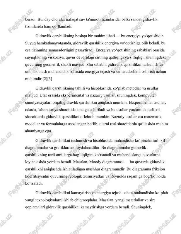 qarshilikni kamaytirishga yordam beradi. shuningdek, suyuqliklar uchun yangi formulalar va hisoblash usullari ham ishlab chiqilmoqda, bu esa gidravlik tizimlarning samaradorligini oshirishga yordam beradi.[2][7] gidravlik qarshilikni tushunish va hisoblash, shuningdek, muhandislik sohalarida innovatsiyalarni qo‘llashda ham muhimdir. gidravlik tizimlarda energiya tejash va samaradorlikni oshirish maqsadida yangi texnologiyalarni qo‘llash, shuningdek, mavjud tizimlarni optimallashtirish orqali gidravlik qarshilikni kamaytirish mumkin. bu esa nafaqat iqtisodiy jihatdan foydali, balki ekologik jihatdan ham muhimdir. gidravlik qarshilikni o‘rganish va tushunish, shuningdek, gidravlik tizimlarning ishlashini optimallashtirishda muhim ahamiyatga ega. gidravlik qarshilik, suyuqliklarning harakatini nazorat qilish va ularning samaradorligini oshirishda muhim rol o‘ynaydi. shu sababli, gidravlik qarshilikni aniqlash va tushunish, muhandislik sohalarida muvaffaqiyatli ishlash uchun zaruriydir. gidravlik qarshilikning tahlili va hisoblashda muhandislar ko‘plab metodlar va usullarni qo‘llaydilar. ular orasida eksperimental usullar, nazariy usullar va kompyuter simulyatsiyalari mavjud. bu usullar gidravlik qarshilikni aniqlash va tushunishda muhim ahamiyatga ega. shu sababli, gidravlik qarshilikni o‘rganish va tushunish, muhandislik sohalarida innovatsiyalarni qo‘llash va tizimlarni samarali …