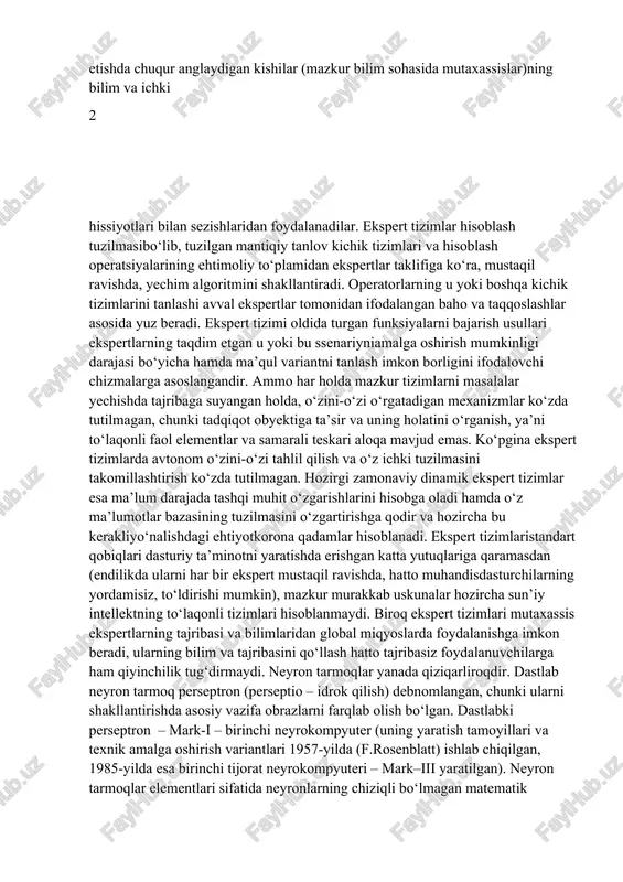 boshladi. ishlanmalarning maqsadi – murakkab funksiyalarni bajarishda natija beradigan, ekspert yoki mutaxassis-ekspertlar guruhi taklif qilgan yechimlardan sifat va samaradorligi bo‘yicha qolishmaydigan dastur yaratishdir. ekspert tizimlarning ishlab chiqaruvchilari o‘z fanlari nomi uchune. feygenbaum tomonidan kiritilgan “bilimlar injeneriyasi” degan atamadan foydalandilar. ushbu atama mazkur bilim sohasi nomi sifatida keyinchalik keng tarqaldi. mantiqiy xulosa chiqarish tizimlaridan (ekspert tizimlaridan) tashqari boshqa yo‘nalishlar ham rivojlantirildi (masalan, neyron tarmoqlar). obrazlarni farqlay olish uchun tizimlar, jumladan, tabiiy tilni idrok qiladigan tizimlar paydo bo‘ldi. ba’zi ishlanmalar foydalanishda shu darajada qulay bo‘ldiki, ularning tijorat analoglari ham paydo bo‘la boshladi. sun’iy va tabiiy intellekt orasidagi o‘xshashliklar. zamonaviy ekspert tizimlar ekspertlarning – ma’lum doiradagi masalalarni hal etishda chuqur anglaydigan kishilar (mazkur bilim sohasida mutaxassislar)ning bilim va ichki 2 hissiyotlari bilan sezishlaridan foydalanadilar. ekspert tizimlar hisoblash tuzilmasibo‘lib, tuzilgan mantiqiy tanlov kichik tizimlari va hisoblash operatsiyalarining ehtimoliy to‘plamidan ekspertlar taklifiga ko‘ra, mustaqil ravishda, yechim algoritmini shakllantiradi. operatorlarning u yoki boshqa kichik tizimlarini tanlashi …