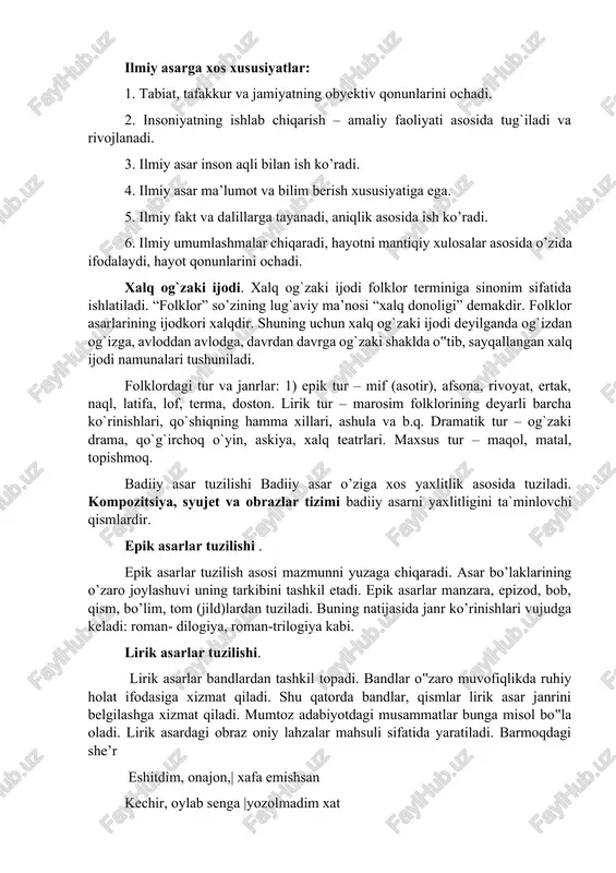 – amaliy faoliyati asosida tug`iladi va rivojlanadi. 3. ilmiy asar inson aqli bilan ish ko’radi. 4. ilmiy asar ma’lumot va bilim berish xususiyatiga ega. 5. ilmiy fakt va dalillarga tayanadi, aniqlik asosida ish ko’radi. 6. ilmiy umumlashmalar chiqaradi, hayotni mantiqiy xulosalar asosida o’zida ifodalaydi, hayot qonunlarini ochadi. xalq og`zaki ijodi. xalq og`zaki ijodi folklor terminiga sinonim sifatida ishlatiladi. “folklor” so’zining lug`aviy ma’nosi “xalq donoligi” demakdir. folklor asarlarining ijodkori xalqdir. shuning uchun xalq og`zaki ijodi deyilganda og`izdan og`izga, avloddan avlodga, davrdan davrga og`zaki shaklda o‟tib, sayqallangan xalq ijodi namunalari tushuniladi. folklordagi tur va janrlar: 1) epik tur – mif (asotir), afsona, rivoyat, ertak, naql, latifa, lof, terma, doston. lirik tur – marosim folklorining deyarli barcha ko`rinishlari, qo`shiqning hamma xillari, ashula va b.q. dramatik tur – og`zaki drama, qo`g`irchoq o`yin, askiya, xalq teatrlari. maxsus tur – maqol, matal, topishmoq. badiiy asar tuzilishi badiiy asar o’ziga xos yaxlitlik asosida tuziladi. kompozitsiya, syujet va …