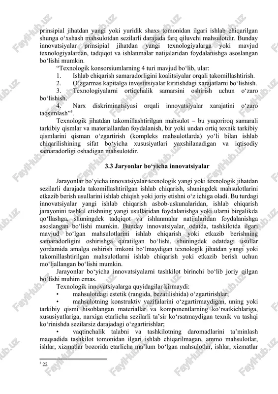 ar tomonidan qo‘llanilayotgan bo‘lsa ham) bo‘lishi mumkin. texnologik innovatsiyalarning ikkita turi mavjud. bular: mahsulotlar bo‘yicha innovatsiyalar va jarayonlar bo‘yicha innovatsiyalar. sanoat ishlab chiqarishida mahsulot bo‘yicha innovatsiyalar texnologik yangi va takomillashtirilgan mahsulotlarni tayyorlash va joriy etishni o‘z ichiga oladi. texnologik yangi mahsulot – texnologik xususiyatlari (funksional belgilari, konstruktiv yo‘l bilan bajarilishi, qo‘shimcha operatsiyalari, shuningdek qo‘llaniladigan tarkibiy qismlar va materiallar tarkibi) yoki qo‘llanilish maqsadi prinsipial jihatdan yangi yoki yuridik shaxs tomonidan ilgari ishlab chiqarilgan shunga o‘xshash mahsulotdan sezilarli darajada farq qiluvchi mahsulotdir. bunday innovatsiyalar prinsipial jihatdan yangi texnologiyalarga yoki mavjud texnologiyalardan, tadqiqot va ishlanmalar natijalaridan foydalanishga asoslangan bo‘lishi mumkin. “texnologik konsorsiumlarning 4 turi mavjud bo‘lib, ular: 1. ishlab chiqarish samaradorligini koalitsiyalar orqali takomillashtirish. 1. o‘zgarmas kapitalga investitsiyalar kiritishdagi xarajatlarni bo‘lishish. 1. texnologiyalarni ortiqchalik samarsini oshirish uchun o‘zaro bo‘lishish. 1. narx diskriminatsiyasi orqali innovatsiyalar xarajatini o‘zaro taqsimlash”[footnoteref:3]. [3: 22] texnologik jihatdan takomillashtirilgan mahsulot – bu yuqoriroq samarali tarkibiy qismlar va materiallardan foydalanish, bir …