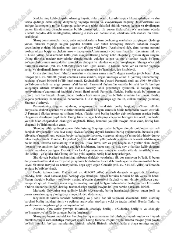 asosiy shakllari va fundamental asoslarini falsafa nuqtai nazaridan o`rganar ekanmiz, albatta yo ishonchliligi shubha uyg`otmaydigan, yo borliqni yaxshiroq tushuntirgani uchun qabul qilinadigan tabiiy-ilmiy material va daliliy ma’lumotlarga tayanamiz. ontologiya tushunchasi. o`quv kurslarida asosiy falsafiy muammolarni o`rganish odatda ontologiyadan boshlanadi. ontologiya falsafiy bilimlarning alohida sohasi bo`lib, unda borliq va yo`q-lik, mavjudlik va nomavjudlik muammolariga doir masalalarning keng doirasi o`rganiladi, shuningdek mavjudlik sifatiga ega bo`lgan barcha narsalarning mohiyati aniqlanadi. «ontologiya» atamasi falsafada faqat xvii asrdan beri ishlatiladi, lekin u yunoncha o`zaklarga ega bo`lib (ontos – borliq, logos – so`z, ta’limot), borliq haqidagi ta’limot degan ma’noni anglatadi. ontologiya falsafada alohida o`rin egallaydi. ikki yarim ming yillik faol falsafiy izlanishlar natijasida falsafiy bilim tizimida ontologiyadan tashqari falsafaning muhim falsafiy mazmun kasb etadigan gnoseologiya, aksiologiya, ijtimoiy falsafa, axloq, estetika, mantiq kabi tarkibiy qismlari paydo bo`ldi. lekin ularning barchasi zamirida ontologiya yotadi. o`z navbatida ontologiya har qanday falsafiy dunyoqarashning negizi hisoblanadi va shu tariqa o`z tarkibiga …