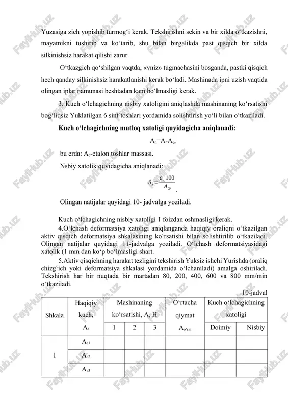 qlanadi: an=a-ae, bu erda: ae-etalon toshlar massasi. nsbiy xatolik quyidagicha aniqlanadi: . olingan natijalar quyidagi 10- jadvalga yoziladi. kuch o‘lchagichning nisbiy xatoligi 1 foizdan oshmasligi kerak. 4.o‘lchash deformatsiya xatoligi aniqlanganda haqiqiy oraliqni o‘tkazilgan aktiv qisqich deformatsiya shkalasining ko‘rsatishi bilan solishtirilib o‘tkaziladi. olingan natijalar quyidagi 11-jadvalga yoziladi. o‘lchash deformatsiyasidagi xatolik (1 mm dan ko‘p bo‘lmasligi shart. 5.aktiv qisqichning harakat tezligini tekshirish yuksiz ishchi yurishda (oraliq chizg‘ich yoki deformatsiya shkalasi yordamida o‘lchaniladi) amalga oshiriladi. tekshirish har bir nuqtada bir martadan 80, 200, 400, 600 va 800 mm/min o‘tkaziladi. 10-jadval shkala haqiqiy kuch, ae mashinaning ko‘rsatishi, a, h o‘rtacha qiymat ao‘r.n kuch o‘lchagichning xatoligi 1 2 3 doimiy nisbiy 1 ae1 ae2 ae3 2 ae1 ae2 ae3 3 ae1 ae2 ae3 11-jadval deformatsiyaning ko'rsatishi deformatsiya o'lchamining xatoligi haqiqiy deformatsiya ae, mm shkala bo'yicha haqiqiy deformatsiya , ax doimiy nisbiy 100 150 200 o'lchash vaqti 80 mm/min tezlik uchun 1 min, 200-600 mm/min tezlik …
