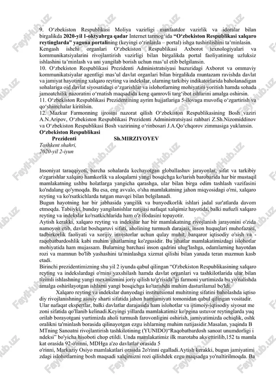 g va indekslarda mamlakatning oʻrnini yaxshilashga qaratilgan taʼsirchan choralar ishlab chiqilishi va amalga oshirilishi hamda ushbu yoʻnalishda tizimli xalqaro hamkorlik olib borilishi ustidan kengash tomonidan nazorat oʻrnatiladi. ijtimoiy-iqtisodiy va siyosiy-huquqiy reyting va indekslarning kengash ishchi organlari boʻyicha taqsimoti 2-ilovaga muvofiq tasdiqlansin. 2. masʼul davlat organlari birinchi rahbarlarining faoliyati samaradorligini baholashning bosh mezonlaridan biri etib oʻzbekiston respublikasi uchun ustuvor boʻlgan xalqaro reyting va indekslarda mamlakatning oʻrnini yaxshilash belgilansin. oʻzbekiston respublikasi uchun ustuvor boʻlgan xalqaro reyting va indekslar boʻyicha samaradorlikning eng muhim koʻrsatkichlari (keyingi oʻrinlarda – kpi) 3-ilovaga muvofiq tasdiqlansin. 3. mutasaddi vazirlik va idoralar oʻzlari masʼul boʻlgan reyting va indekslarning eʼlon qilinishi muddatlari va ularning metodologiyalarini hisobga olgan holda, kpiga erishish maqsadida: bir oy muddatda 2020-yil ikkinchi yarmi davomida amalga oshirilishi lozim boʻlgan tashkiliy chora-tadbirlar dasturlarini; har yil 1-dekabrga qadar kelgusi yil davomida amalga oshirishi lozim boʻlgan tashkiliy chora-tadbirlar dasturlarini ishlab chiqsin va tasdiqlash uchun kengashga kiritilishini taʼminlasin. bunda, xalqaro reyting …