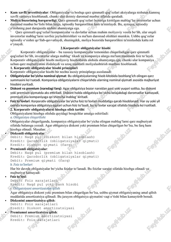 oshqa qarz qimmatli qog‘ozlari aksiyalarga nisbatan kamroq xavfli sarmoya hisoblanadi, chunki ular doimiy daromad manbai sifatida qaraladi. · moliya bozorining barqarorligi: qarz qimmatli qog‘ozlari bozoriga kiritilgan mablag‘lar investorlar uchun daromad manbai bo‘lishi bilan birga, iqtisodiy barqarorlikni ham ta'minlaydi. bu, ayniqsa, iqtisodiy o‘sishning past darajasida muhim ahamiyatga ega. qarz qimmatli qog‘ozlari kompaniyalar va davlatlar uchun muhim moliyaviy vosita bo‘lib, ular orqali investorlar mablag‘larni xavfsiz joylashtirishlari va ma'lum daromad olishlari mumkin. ushbu qog‘ozlar iqtisodiy o‘sishni qo‘llab-quvvatlaydi, shuningdek, moliya bozorida barqarorlikni ta'minlashda katta rol o‘ynaydi. 2.korporativ obligatsiyalar hisobi korporativ obligatsiyalar – bu xususiy kompaniyalar tomonidan chiqariladigan qarz qimmatli qog'ozlari bo‘lib, investorlar ularga mablag‘ tikadi va kompaniya ularga ma'lum muddatda foiz to‘laydi. korporativ obligatsiyalar hisobi moliyaviy hisobotlarda alohida ahamiyatga ega, chunki ular kompaniya uchun qarz majburiyatini ifodalaydi va uzoq muddatli moliyalashtirish manbasi hisoblanadi. 1. korporativ obligatsiyalar hisobi prinsiplari korporativ obligatsiyalar hisobi bir nechta asosiy prinsiplarga asoslanadi: · obligatsiyalar bo‘yicha nominal qiymat: bu obligatsiyalarning hisob …