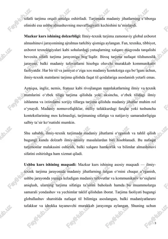 ma jarayonida madaniy jihatlarning tutgan o‘rnini chuqur o‘rganish, ushbu jarayonda yuzaga keladigan madaniy tafovutlar va kommunikativ to‘siqlarni aniqlash, ularning tarjima sifatiga ta’sirini baholash hamda bu muammolarga samarali yondashuv va yechimlar taklif qilishdan iborat. tarjima faoliyati bugungi globallashuv sharoitida nafaqat til bilimiga asoslangan, balki madaniyatlararo tafakkur va idrokka tayanuvchi murakkab jarayonga aylangan. shuning uchun tarjima jarayonida faqat so‘zma-so‘z tarjima qilish emas, balki ma’no, kontekst va madaniy moslikni saqlab qolish muhim ahamiyat kasb etadi. kurs ishining kengaytirilgan maqsadlari quyidagilardan iborat: · ilmiy-texnik tarjima jarayonida madaniy komponentlarning o‘rnini aniqlash va ularning qanday hollarda tarjima mazmunini o‘zgartirishi mumkinligini tahlil qilish; · tarjima qilinayotgan matn kontekstida madaniy tafovutlarning qanday muammolar keltirib chiqarishini aniqlash va ular bilan qanday kurashish mumkinligini ko‘rsatish; · madaniyatlararo kommunikatsiya nuqtai nazaridan tarjimon qanday ko‘nikma va bilimlarga ega bo‘lishi lozimligini asoslash; · ilmiy va texnik matnlar misolida madaniy xatolarni o‘rganish va ularni tuzatish bo‘yicha metodik tavsiyalar ishlab chiqish; · o‘zbekistonda tarjimonlar tayyorlash …