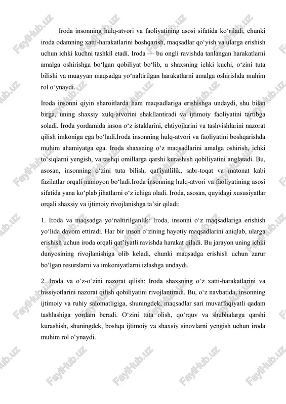 lik: iroda, insonni o‘z maqsadlariga erishish yo‘lida davom ettiradi. har bir inson o‘zining hayotiy maqsadlarini aniqlab, ularga erishish uchun iroda orqali qat’iyatli ravishda harakat qiladi. bu jarayon uning ichki dunyosining rivojlanishiga olib keladi, chunki maqsadga erishish uchun zarur bo‘lgan resurslarni va imkoniyatlarni izlashga undaydi. 2. iroda va o‘z-o‘zini nazorat qilish: iroda shaxsning o‘z xatti-harakatlarini va hissiyotlarini nazorat qilish qobiliyatini rivojlantiradi. bu, o‘z navbatida, insonning ijtimoiy va ruhiy salomatligiga, shuningdek, maqsadlar sari muvaffaqiyatli qadam tashlashiga yordam beradi. o‘zini tuta olish, qo‘rquv va shubhalarga qarshi kurashish, shuningdek, boshqa ijtimoiy va shaxsiy sinovlarni yengish uchun iroda muhim rol o‘ynaydi. 3. iroda va qat’iyatlilik: insonning iroda kuchi uning qat’iyatliligini shakllantiradi. qat’iyatli inson biror maqsadni amalga oshirishda turli qiyinchiliklar, muvaffaqiyatsizliklar yoki vaqtinchalik to‘siqlarga qarshi kurashish qobiliyatiga ega bo‘ladi. iroda yordamida inson o‘zining niyatlariga bo‘lgan sadoqatini yo‘qotmasdan, harakatlarini davom ettiradi. 4. iroda va yengillikni yengish: iroda insonni ruhiy va jismoniy stresslarga, qiyinchiliklarga qarshi kurashish uchun ichki …