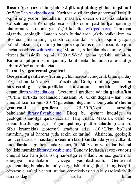 ‘lgan qadimgi platforma va kratonlarga to‘g‘ri keladien.wikipedia.org. umuman olganda, geologik jihatdan yosh hududlarda (aktiv vulkanizm va litosfera plitalarining ajralish zonalarida) issiqlik oqimi yuqori bo‘ladi, aksincha, qadimgi barqaror qit’a qismlarida issiqlik oqimi ancha pastdiren.wikipedia.org. masalan, atlantika okeanining o‘rta tizmasida issiqlik oqimi >200 mw/m² gacha yetishi mumkin, kanada qalqoni kabi qadimiy kontinental hududlarda esa atigi ~40 mw/m² ni tashkil etadi. termal va geotermal gradient geotermal gradient – yerning ichki harorati chuqurlik bilan qanday o‘zgarishini ko‘rsatuvchi ko‘rsatkich. oddiy qilib aytganda, bu haroratning chuqurlikka nisbatan ortish tezligi deganidiren.wikipedia.org. geotermal gradient odatda gradus/km (°c/km) birlikda ifodalanadi: masalan, 30 °c/km degani – har 1 km chuqurlikda harorat ~30 °c ga oshadi deganidir. dunyoda o‘rtacha geotermal gradient ~25–30 °c/km atrofida baholanadilibrary.fiveable.me. biroq bu qiymat hududga va geologik sharoitga qarab sezilarli farq qiladi. masalan, qalin va sovuq litosferaga ega bo‘lgan qadimiy platformalarda (masalan, sibir kratonida) geotermal gradient atigi ~10 °c/km bo‘lishi mumkin, ya’ni harorat juda sekin ko‘tariladi. aksincha, …