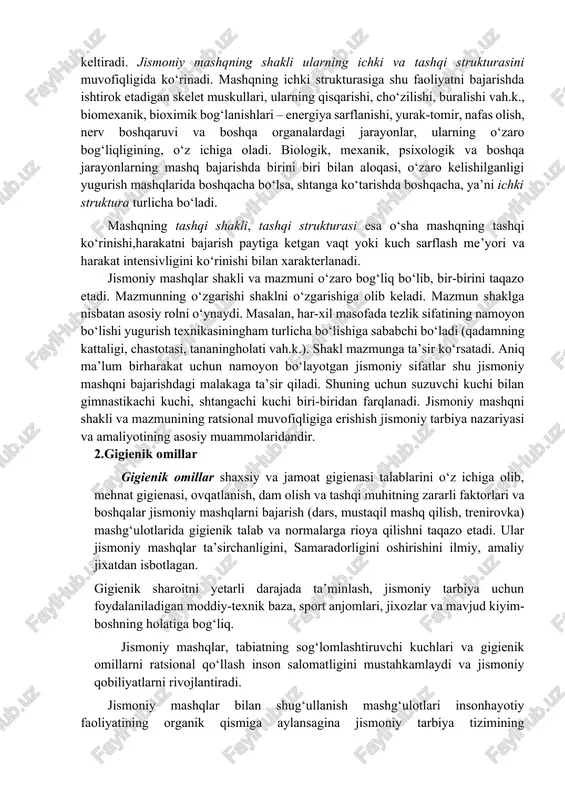 siridanharakat faoliyati uchun qobiliyat rivojlanadi. shuningdek mashq mazmuniga uning bo‘laklarini to‘plami, masalan, uzunlikka sakrashda tanaga tezlik berish, depsinish havoda uchish, yerga tushish zvenolari hamda mashqni bajarishdahal qilinadigan vazifalar, shuningdek mashqni bajarishdan organizmda sodir bo‘ladigan funksional o‘zgarishlarhaqidagi nazariy bilim va amaliyharakat malakalari kiradi. bu elementlarning barchasi jismoniy mashqning umumiy mazmu-nini vujudga keltiradi. jismoniy mashqning shakli ularning ichki va tashqi strukturasini muvofiqligida ko‘rinadi. mashqning ichki strukturasiga shu faoliyatni bajarishda ishtirok etadigan skelet muskullari, ularning qisqarishi, cho‘zilishi, buralishi vah.k., biomexanik, bioximik bog‘lanishlari – energiya sarflanishi, yurak-tomir, nafas olish, nerv boshqaruvi va boshqa organalardagi jarayonlar, ularning o‘zaro bog‘liqligining, o‘z ichiga oladi. biologik, mexanik, psixologik va boshqa jarayonlarning mashq bajarishda birini biri bilan aloqasi, o‘zaro kelishilganligi yugurish mashqlarida boshqacha bo‘lsa, shtanga ko‘tarishda boshqacha, ya’ni ichki struktura turlicha bo‘ladi. mashqning tashqi shakli, tashqi strukturasi esa o‘sha mashqning tashqi ko‘rinishi,harakatni bajarish paytiga ketgan vaqt yoki kuch sarflash me’yori va harakat intensivligini ko‘rinishi bilan xarakterlanadi. jismoniy mashqlar shakli …