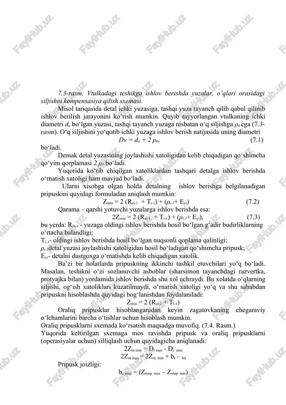 r, yuza xatoligiga bevosita bog‘liq emas, shu sababdan ular alohida hisobga olinishi kerak. ishlov berish pripuskini aniqlashda, ular hisobga olinishi zarur. db da 2ρa 2ρa ρa 7.3-rasm. vtulkadagi teshikga ishlov berishda yuzalar, o‘qlari orasidagi siljishni kompensasiya qilish sxemasi. misol tariqasida detal ichki yuzasiga, tashqi yuza tayanch qilib qabul qilinib ishlov berilish jarayonini ko‘rish mumkin. quyib tayyorlangan vtulkaning ichki diametri do bo‘lgan yuzasi, tashqi tayanch yuzaga nisbatan o‘q siljishga ρ0 ega (7.3-rasm). o‘q siljishini yo‘qotib ichki yuzaga ishlov berish natijasida uning diametri dv = da + 2 ρ0, (7.1) bo‘ladi. demak detal yuzasining joylashishi xatoligidan kelib chiqadigan qo‘shimcha qo‘yim qorplamasi 2 ρ0 bo‘ladi. yuqorida ko‘rib chiqilgan xatoliklardan tashqari detalga ishlov berishda o‘rnatish xatoligi ham mavjud bo‘ladi. ularni xisobga olgan holda detalning ishlov berishga belgilanadigan pripuskini quyidagi formuladan aniqlash mumkin: zmin = 2 (rzi-1 + ti-1) + (ρi-1+ eyi) (7.2) qarama – qarshi yotuvchi yuzalarga ishlov berishda esa: 2zmin = 2 (rzi-1 …