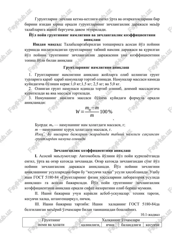 namunasi idishda tortib olinib, doimiy massasigacha quritiladi va yana massasi tortiladi. 3. namunaning namligi massasi bo'yicha quyidagi formula orqali aniqlanadi: , buerda: mn — namunaning nam holatdagi massasi, g; t —namunaning quruq holatdagi massasi, g. izoh*. bu ishlarni bajarish jarayonida tabiiy namligi saqlangan gruntlardan namuna olinidi zichlanganlik koeffitsientini aniqlash i. asosiy ma'lumotlar: avtomobil yo'lini yo'l poyi qurilayotganda engil, o'rta va og'ir katokda zichlanadi. og'ir katokda zichlangandan so'ng yo'l poyini zichlanganlik darajasi aniqlanadi. yo'l poyini zichligini aniqlashning usullaridan biri bu “kesuvchi xalqa” usuli hisoblanadi. ushbu ishi gost 5180-84 «gruntlarning fizik xossalarini laboratoriya usulida aniqlash» ga asosan bajariladi. yo'l poyi gruntining zichlanganlik koeffitsientini aniqlash orqali sifat nazoratini olib borish mumkin. ii. ishni bajarish uchun kerakli asbob-uskunalar: texnik tarozi, kesuvchi xalqa, shtangentsirkul, pichoq. iii. ishni bajarish tartibi: ishni xalqaning gost 5180-84da belgilangan me'yoriy o'lchamlari bilan tanishishdan boshlaymiz. 10.1-jadval gruntning nomi va holati xalqaning o'lchamlari qalinligi, mm ichki diametri d, mm balandligi h, mm …