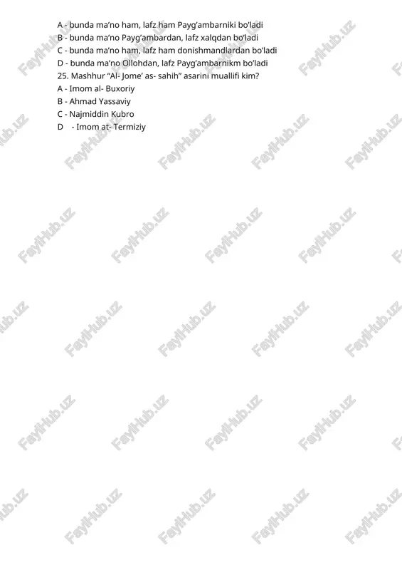 zroil d - mikoil 23. shariat – so’zining lug’aviy ma’nosi… a - arabcha, to’g’ri yo’l b - arabcha, guvoh c - arabcha, guruh, tarafdorlar d - arabcha, ajrash 24. “al- hadis al- qudsiy” qanday xadis? a - bunda ma’no ham, lafz ham payg’ambarniki bo’ladi b - bunda ma’no payg’ambardan, lafz xalqdan bo’ladi c - bunda ma’no ham, lafz ham donishmandlardan bo’ladi d - bunda ma’no ollohdan, lafz payg’ambarnikm bo’ladi 25. mashhur “al- jome’ as- sahih” asarini muallifi kim? a - imom al- buxoriy b - ahmad yassaviy c - najmiddin kubro d - imom at- termiziy