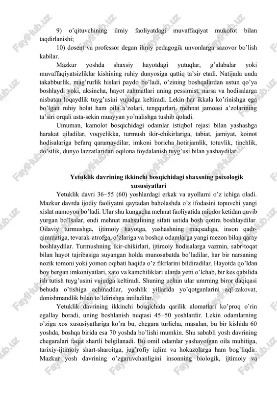 hidagi yetuk kishilarda ijtimoiy faoliyatida qatnashish istagi 30 yoshda 18,3 foiz, 35 yoshda 6,2 foizni tashkil etadi. demak, ijtimoiy tashkilotlar faoliyatida qatnashish ko’lami torayib boradi. bu davrda erkak va ayollarning tafovutlari namoyon bo’ladi: jismoniy, jinsiy, ruhiy kamolotda ayollar ilgarilab kelgan bo’lsalar, endi erkaklar oldinga o’tib oladilar va bu hol inson umrining oxirigacha saqlanib qoladi. yetuklik davrida ijodiy faoliyatning maxsuldorligini z.f.yesareva quyidagi mezonlar bilan o’lchashni lozim topadi: 1) e’lon qilingan ilmiy ishlarning miqdori; 2) chop qilingan asarlar ichida o’quv qo’llanma, darslik va monografiyalarning mavjudligi; 3) ilmiy tadqiqotda yangi yo’nalishning ochilishi; 4) ilmiy muammoni hal qilishda yangi usulning kashf etilishi; 5) ilmiy maktabning tashkil qilinishi; 6) boshqa mualliflarning ishlariga murojaat qilish va ilova berish miqdori; 7) o’qituvchining ilmiy ma’lumotlaridan talabaning mustaqil ishlarida foydalanish ko’lami; 8) o’qituvchi rahbarligidagi diplom va dissertasiya ishlarining miqdori va sifati; 9) o’qituvchining ilmiy faoliyatdagi muvaffaqiyat mukofot bilan taqdirlanishi; 10) dosent va professor degan ilmiy pedagogik unvonlarga sazovor bo’lish …