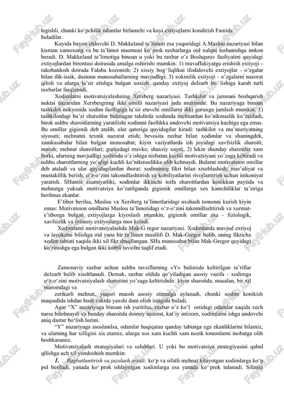 da etuvchi doiralar xech kachon bir-biriga mutlako mos tusholmaydi, ammo raxbar ularning o’zaro mos kelish darajasini iloji boricha ko‘paytirishga intilishi lozim. ba’zi xollarda korxona manfaati xodim extiyojiga zid keladi va ikki doira bir-biridan o’zoqlashadi. lekin raxbarning vazifasi iloji boricha bunday xolni surunkali darajaga olib bormaslik va har qanday sharoitda bu doiralarni bir-biriga yaqinlashtirish yul-yuriklarini izlab topishdan iboratdir. demak, xodimning etakchi extiyojini aniqlash raxbar oldida turgan vazifa bulib xisoblanadi va aniqlangan extiyoj mazmuniga ko’ra aynan shu xodimga mos keluvchi vazifani, bajarishga moyilligi bulgan tadbirni topib berish ushbu shartning asosini tashkil etadi. aynan shu mazmundagi bir qancha psixologik ta’limotlar borki, ular xaqida bir muncha chukurrok bilimga ega bo‘lish, xodimlarga individual yondoshuvni yanada takomillashtirishga va ularni faollikka undashning yanada samarali uslublarini ko’l lashga asos yaratadi. a.maslouning motivatsiya nazariyasi. a.maslouning motivlar ierarxiyasi xaqidagi ta’limotiga binoan, insondagi dolzarb extiyoj taallukli motivda o’z aksini topadi va shunga muvofik harakatni keltirib chikaradi. bu ta’limot buyicha, insonda mavjud …