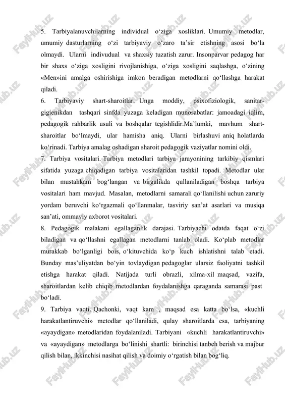 ing o‘zi tarbiyaviy o‘zaro ta’sir etishning asosi bo‘la olmaydi. ularni indivudual va shaxsiy tuzatish zarur. insonparvar pedagog har bir shaxs o‘ziga xosligini rivojlanishiga, o‘ziga xosligini saqlashga, o‘zining «men»ini amalga oshirishiga imkon beradigan metodlarni qo‘llashga harakat qiladi. 6. tarbiyaviy shart-sharoitlar. unga moddiy, psixofiziologik, sanitar-gigienikdan tashqari sinfda yuzaga keladigan munosabatlar: jamoadagi iqlim, pedagogik rahbarlik usuli va boshqalar tegishlidir.ma’lumki, mavhum shart-sharoitlar bo‘lmaydi, ular hamisha aniq. ularni birlashuvi aniq holatlarda ko‘rinadi. tarbiya amalag oshadigan sharoit pedagogik vaziyatlar nomini oldi. 7. tarbiya vositalari. tarbiya metodlari tarbiya jarayonining tarkibiy qismlari sifatida yuzaga chiqadigan tarbiya vositalaridan tashkil topadi. metodlar ular bilan mustahkam bog‘langan va birgalikda qullaniladigan boshqa tarbiya vositalari ham mavjud. masalan, metodlarni samarali qo‘llanilishi uchun zaruriy yordam beruvchi ko‘rgazmali qo‘llanmalar, tasviriy san’at asarlari va musiqa san’ati, ommaviy axborot vositalari. 8. pedagogik malakani egallaganlik darajasi. tarbiyachi odatda faqat o‘zi biladigan va qo‘llashni egallagan metodlarni tanlab oladi. ko‘plab metodlar murakkab bo‘lganligi bois, o‘kituvchida ko‘p kuch ishlatishni talab etadi. …