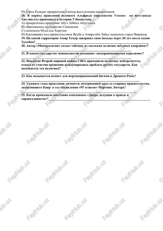 xana? a) amir muzaffar zanyal tron buxari b) tsarskaya rossiya nachala pervoe napadenie na xivinskoe xanstvo c) obrazovalsya turkestanskiy voenniy okrug d) gorod kungrat prevratilsya v tsentr vistupleniya karakalpakov 18. v period pravleniya velikogo alfreda korolevstvo uesseks na yugo-zapade anglii,chto proizoshlo v istorii uzbekistana… a) prekratilos pravlenie abul abbasa abdulloxa b) obrazovalos gosudarstvo samanidov c) skonchalsya musa al-xorezmi d) buntovshiki pod pravitelstvom yakuba i amira ibn laysa zaxvatili gorod nishapur 19. na kakoy territorii amir temur zavershil svoi poxodi cherez 20 let posle kazni xuseyna?_____________________________________________________________________ 20. avtor «mineralogii» sozdal tablitsu iz skolkix velichin zvyozdnix koordinat?___________________________________________________________________ 21. v kakom gosudarstve monopolistov nazivayut «nekoronovannimi korolyami»?___________________________________________________________________ 22. nakanune vtoroy mirovoy voyni ssha primenili politiku neytraliteta, otkaza ot uchastiya vreshenii mejdunarodnix problem drugix gosudarstv. kak nazivaetsya eta politika?____________________________________________________________________ 23. kak nazivaetsya pomost dlya jertvoprinosheniy bogami v drevnem rime?________________________________________________________________________ 24. ukajite godi pravleniya lichnosti, poterpevshey krax so storoni pravitelstva, zaxvativshego kair v god ob'yavleniya «95 …