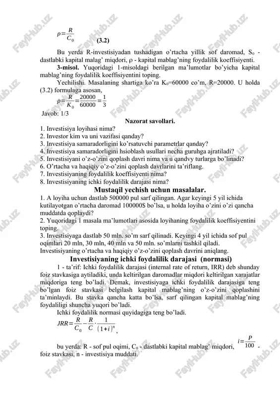 lardan biri kapital mablag’ning foydalilik koeffisiyentidir. 4-ta’rif. o’rtacha o’z-o’zini qoplash davriga teskari bo’lgan miqdor kapital mablag’ning foydalilik koeffisiyenti deyiladi. kapital mablag’ning foydalilik koeffisiyenti quyidagi formula orqali topiladi, (3.2) bu yerda r-investisiyadan tushadigan o’rtacha yillik sof daromad, s0 - dastlabki kapital malag’ miqdori, - kapital mablag’ning foydalilik koeffisiyenti. 3-misol. yuqoridagi 1-misoldagi berilgan ma’lumotlar bo’yicha kapital mablag’ning foydalilik koeffisiyentini toping. yechilishi. masalaning shartiga ko’ra k0=60000 co’m, r=20000. u holda (3.2) formulaga asosan, javob: 1/3 nazorat savollari. 1. investisiya loyihasi nima? 2. investor kim va uni vazifasi qanday? 3. investisiya samaradorligini ko’rsatuvchi parametrlar qanday? 4. investisiya samaradorligini hsioblash usullari necha guruhga ajratiladi? 5. investisiyani o’z-o’zini qoplash davri nima va u qandvy turlarga bo’linadi? 6. o’rtacha va haqiqiy o’z-o’zini qoplash davrlarini ta’riflang. 7. investisiyaning foydalilik koeffisiyenti nima? 8. investisiyaning ichki foydalilik darajasi nima? mustaqil yechish uchun masalalar. 1. a loyiha uchun dastlab 500000 pul sarf qilingan. agar keyingi 5 yil ichida kutilayotgan o’rtacha daromad …