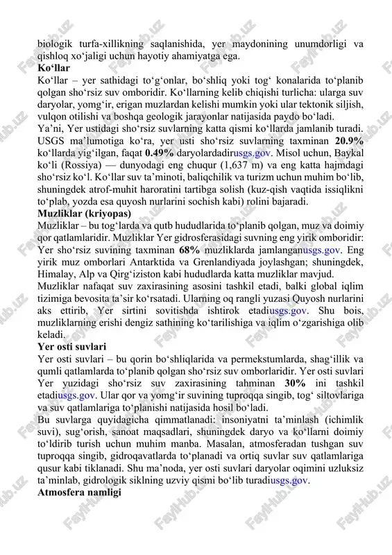 hi keskin pasayib, ekologik inqirozni yuzaga keltirmoqda. daryolar daryolar – tog‘lardan boshlangan, yer sathidagi ko‘llar va dengizlarga oqib tushuvchi yangi (sho‘rsiz) suv omborlaridir. daryolar gidrosferada suyuqlik (freshwater) manbai sifatida muhim, ammo ulardagi suv zaxirasi umumiy miqdorga nisbatan juda kichik. nasa tadqiqotiga ko‘ra, dunyo daryolaridagi suv hajmi taxminan 2 246 km³ (tax. 0,006% barcha shirin suv) bo‘lib, bu atomdinozday kichik ulush hisoblanadiearthobservatory.nasa.gov. shu bilan birga, daryolar suv aylanishida va hayotda katta ahamiyatga ega: odamlar ichimlik, irrigatsiya va energetika uchun daryo suvidan keng foydalanadi, shuningdek daryolar sayohat va transport yo‘llari hisoblanadi. ya’ni, yer usti sho‘rsiz suvlarining atigi 0.49% daryolarda jamlangan, qolganining katta qismi ko‘llarda yoki boshqa omborlarda saqlanadiusgs.gov. shunga qaramay, daryolar mamlakatlar va mintaqalar suv ta’minotida, biologik turfa-xillikning saqlanishida, yer maydonining unumdorligi va qishloq xo‘jaligi uchun hayotiy ahamiyatga ega. ko‘llar ko‘llar – yer sathidagi to‘g‘onlar, bo‘shliq yoki tog‘ konalarida to‘planib qolgan sho‘rsiz suv omboridir. ko‘llarning kelib chiqishi turlicha: ularga suv daryolar, yomg‘ir, …