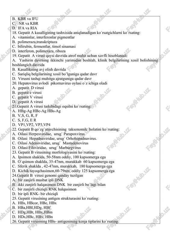 0 kapsomerga ega c. sferik shaklda , 42-47nm, murakkab, 180 kapsomerga ega d. kichik tayoqchasimon,60-79nm, oddiy 125 kapsomerga ega 24.gepatit b virusi genomi qanday tuzilgan a. bir zanjirli musbat ipli dnk b. ikki zanjirli halqasimon dnk bir zanjirli bo`lagi bilan c. bir zanjirli chiziqli rnk halqasimon d. bir ipli rnk- bir chiziqli 25. gepatit virusining antigen strukturasini ko`rsating: a. hbs, hbcor, hbe, hbx b. hba,hbl,hdg, hbf c. hdg,hbt, hbx,hbm d. hds,hbc, hbv, hbn 26. gepatit virusining hbs- antigenining kenja tiplarini ko`rsating: a. afv, atw, asd b. adw, ayw, ayr c. acu, ayw, aop, d. adw, afl, ads 27.gepatit b kasalligining manbayi: a. uy hayvonlari, hasharotlar b. kemiruvchilar, maymunlar c. bemor va virus tashib yuruvchilar d. chivinlar, burgalar 28.gepatit b kasalligining yuqish mexanizmi: a. transmissiv, havo –chang b. parenteral` ,vertikal` c. havo- tomchi, transmissiv d. havo –chang, parenteral` 29.gepatit b kasalligining klinik davrlarini ko’rsating: a. sariqliq oldi va sariliq, tiklanish davri …
