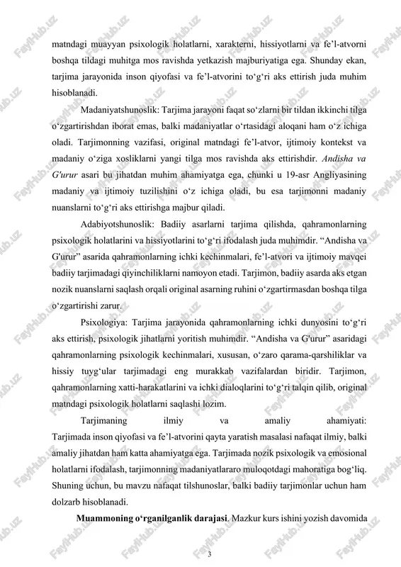 jimadagi qiyinchiliklarni namoyon etadi. tarjimon, badiiy asarda aks etgan nozik nuanslarni saqlash orqali original asarning ruhini o‘zgartirmasdan boshqa tilga o‘zgartirishi zarur. psixologiya: tarjima jarayonida qahramonlarning ichki dunyosini to‘g‘ri aks ettirish, psixologik jihatlarni yoritish muhimdir. “andisha va g'urur” asaridagi qahramonlarning psixologik kechinmalari, xususan, o‘zaro qarama-qarshiliklar va hissiy tuyg‘ular tarjimadagi eng murakkab vazifalardan biridir. tarjimon, qahramonlarning xatti-harakatlarini va ichki dialoqlarini to‘g‘ri talqin qilib, original matndagi psixologik holatlarni saqlashi lozim. tarjimaning ilmiy va amaliy ahamiyati: tarjimada inson qiyofasi va fe’l-atvorini qayta yaratish masalasi nafaqat ilmiy, balki amaliy jihatdan ham katta ahamiyatga ega. tarjimada nozik psixologik va emosional holatlarni ifodalash, tarjimonning madaniyatlararo muloqotdagi mahoratiga bog‘liq. shuning uchun, bu mavzu nafaqat tilshunoslar, balki badiiy tarjimonlar uchun ham dolzarb hisoblanadi. muammoning o‘rganilganlik darajasi. mazkur kurs ishini yozish davomida milliy va xorijiy adabiyotlar o‘rganilib, mavzuga doir materiallar tahil qilindi. inson qiyofasi va fe’l-atvori tarjimasi va tahlili masalasi borasidagi ma’lumotlar quyidagi manbalarda qisman uchraydi, faqat to‘laqonli ingliz tilida …