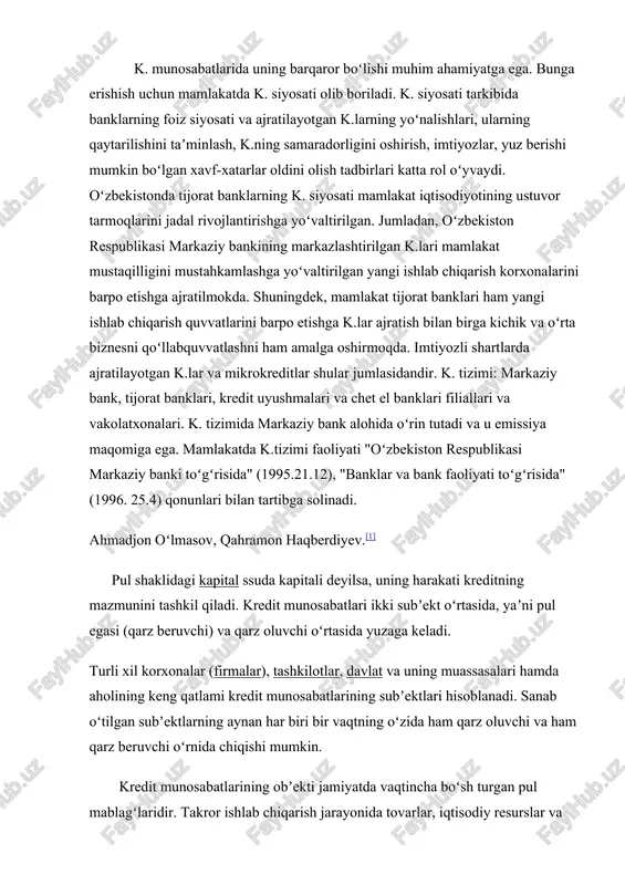 r tarmoqlarini jadal rivojlantirishga yoʻvaltirilgan. jumladan, oʻzbekiston respublikasi markaziy bankining markazlashtirilgan k.lari mamlakat mustaqilligini mustahkamlashga yoʻvaltirilgan yangi ishlab chiqarish korxonalarini barpo etishga ajratilmokda. shuningdek, mamlakat tijorat banklari ham yangi ishlab chiqarish quvvatlarini barpo etishga k.lar ajratish bilan birga kichik va oʻrta biznesni qoʻllabquvvatlashni ham amalga oshirmoqda. imtiyozli shartlarda ajratilayotgan k.lar va mikrokreditlar shular jumlasidandir. k. tizimi: markaziy bank, tijorat banklari, kredit uyushmalari va chet el banklari filiallari va vakolatxonalari. k. tizimida markaziy bank alohida oʻrin tutadi va u emissiya maqomiga ega. mamlakatda k.tizimi faoliyati "oʻzbekiston respublikasi markaziy banki toʻgʻrisida" (1995.21.12), "banklar va bank faoliyati toʻgʻrisida" (1996. 25.4) qonunlari bilan tartibga solinadi. ahmadjon oʻlmasov, qahramon haqberdiyev.[1] pul shaklidagi kapital ssuda kapitali deyilsa, uning harakati kreditning mazmunini tashkil qiladi. kredit munosabatlari ikki subʼekt oʻrtasida, yaʼni pul egasi (qarz beruvchi) va qarz oluvchi oʻrtasida yuzaga keladi. turli xil korxonalar (firmalar), tashkilotlar, davlat va uning muassasalari hamda aholining keng qatlami kredit munosabatlarining subʼektlari hisoblanadi. …