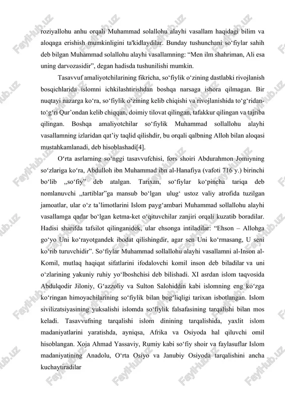 r bo‘lgan ketma-ket o‘qituvchilar zanjiri orqali kuzatib boradilar. hadisi sharifda tafsilot qilinganidek, ular ehsonga intiladilar: “ehson – allohga go‘yo uni ko‘rayotgandek ibodat qilishingdir, agar sen uni ko‘rmasang, u seni ko‘rib turuvchidir”. so‘fiylar muhammad sollallohu alayhi vasallamni al-inson al-komil, mutlaq haqiqat sifatlarini ifodalovchi komil inson deb biladilar va uni o‘zlarining yakuniy ruhiy yo‘lboshchisi deb bilishadi. xi asrdan islom taqvosida abdulqodir jiloniy, gʻazzoliy va sulton salohiddin kabi islomning eng koʻzga koʻringan himoyachilarining soʻfiylik bilan bogʻliqligi tarixan isbotlangan. islom sivilizatsiyasining yuksalishi islomda so‘fiylik falsafasining tarqalishi bilan mos keladi. tasavvufning tarqalishi islom dinining tarqalishida, yaxlit islom madaniyatlarini yaratishda, ayniqsa, afrika va osiyoda hal qiluvchi omil hisoblangan. xoja ahmad yassaviy, rumiy kabi so‘fiy shoir va faylasuflar islom madaniyatining anadolu, o‘rta osiyo va janubiy osiyoda tarqalishini ancha kuchaytiradilar tasavvuf, sufiylik — islomda insonni ruhiy va axloqiy jihatdan komillik sari yoʻllovchi taʼlimotdir. tasavvuf soʻzining oʻzagi va mazmuni haqida olimlar turli fikr va taxminlar bildirishgan. ular ichida ibn …