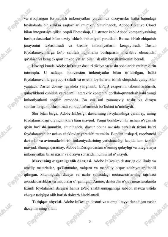 irish imkoniyatlarining yetishmasligi haqida ham izohlar mavjud. shunga qaramay, adobe indesign dasturi o‘zining qulayligi va integratsiya imkoniyatlari bilan nashr va dizayn sohasida muhim rol o‘ynaydi. mavzuning o‘rganilganlik darajasi. adobe indesign dasturiga oid ilmiy va amaliy materiallar, qo‘llanmalar, xalqaro va mahalliy o‘quv adabiyotlari tahlil qilingan. shuningdek, dizayn va nashr sohasidagi mutaxassislarning tajribasi asosida darsliklar va maqolalar o‘rganilgan. ammo, dasturdan o‘quv muassasalarida tizimli foydalanish darajasi hanuz to‘liq shakllanmaganligi sababli mavzu ustida chuqur tadqiqot olib borish dolzarb hisoblanadi. tadqiqot obyekti. adobe indesign dasturi va u orqali tayyorlanadigan nashr dizaynlarining sifati. tadqiqot predmeti. adobe indesign dasturining funksional imkoniyatlari, interfeysi, dizayn tayyorlashdagi qo‘llanilishi va texnologik jarayonlari. tadqiqot maqsadi. adobe indesign dasturining asosiy imkoniyatlarini o‘rganish, amaliy dizayn ishlarini tayyorlash bo‘yicha bilim va ko‘nikmalar hosil qilish hamda dastur orqali professional nashrlar tayyorlash metodikasini ishlab chiqish. tadqiqot vazifalari. kurs ishining vazifalarini quyidagicha belgilash mumkin: 1. adobe indesign dasturining yaratilish tarixi va texnik imkoniyatlarini o‘rganish; 2. dastur interfeysi va …