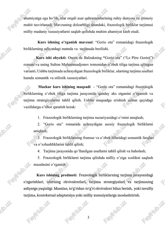 nberg.org/ . onore de balzak – “gorio ota” sulton muhammadjonov tarjimasi, o‘zbek tilida. toshkent “davr press” 2010 yildagi nashri. kurs ishining tuzilishi: kirish, ikki bob, xulosa va foydalanilgan adabiyotlar ro’yxatidan iborat. kirish tanlangan mavzuni o’rganishning dolzarbligini ochib beradi, maqsad va vazifalarni asoslaydi, o’rganilayotgan mavzuning predmeti va obyektini belgilaydi. birinchi bob nazariy masalalarga bag‘ishlangan ya’ni “gorio ota ” romanidagi frazeologik birliklarning tarjima jarayonidagi ahamiyati va asardagi asosiy frazeologik birliklarning tarjimada aks etishi haqida berilgan. ikkinchi bobda frazeologizmlarning o’rganilishi. frazeologik birliklarning milliy o‘ziga xosligi va tarjima muammolari haqida ma’lumotlar keltirilib o’tilgan. xulosa qilib, bajarilgan ishlarning natijalari umumlashtiriladi. i .bob 1.1 frazeologik birliklarning tarjima jarayonidagi ahamiyati frazeologik birliklar tilning boyliklari bo’lib, ular ma’lum bir xalqning urf-odatlari, madaniyati va dunyoqarashini aks ettiradi. har bir xalqning frazeologik birliklari uning tarixiy taraqqiyoti, ijtimoiy hayoti va mentalitetini aks ettiruvchi ko’zgudek namoyon bo‘ladi. tarjima jarayonida frazeologik birliklarning to’g’ri ifodalanishi asarning mazmuni va uslubiy xususiyatlarini saqlab qolishda muhim o’rin …