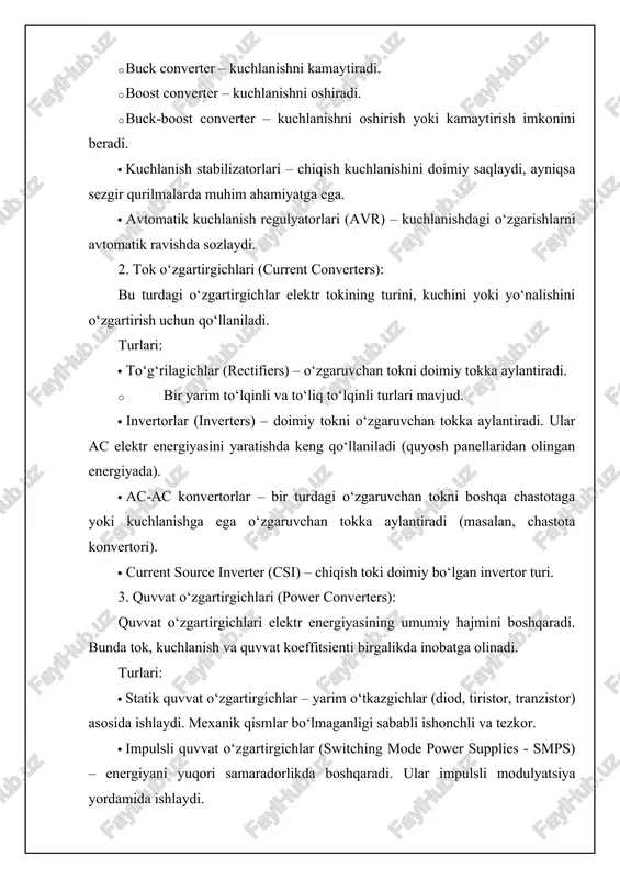 zaxira quvvatni ta’minlovchi qurilma. 4. maxsus o‘zgartirgichlar (special converters): · hvdc konvertorlar – yuqori kuchlanishli doimiy tok uzatish tizimlari uchun mo‘ljallangan. · matrix konvertorlar – kiruvchi ac signalni to‘g‘ridan-to‘g‘ri chiqish ac signalga aylantiradi, oraliq dc bosqichsiz. · bi-directional converters – ikki tomonlama energiya oqimini boshqaradi. masalan, elektromobillarda tormozlanishda hosil bo‘lgan energiyani qayta zaryadlash uchun ishlatiladi. 3. tok o‘zgartirgichlari tok o‘zgartirgichlari — elektr tizimida tokning kuchini, shaklini yoki turini o‘zgartirish uchun xizmat qiladi. turlari: · doimiy tokdan o‘zgaruvchan tokka (invertor) · o‘zgaruvchan tokdan doimiy tokka (to‘g‘rilagichlar) · reaktiv tok kompensatorlari – elektr tarmoqlarida tok fazasini to‘g‘rilash uchun ishlatiladi. bu qurilmalar, ayniqsa, elektr motorlari, akumulyator zaryadlovchi qurilmalar, va quvvat manbalarida muhim rol o‘ynaydi. 4. quvvat o‘zgartirgichlari quvvat o‘zgartirgichlari – kirish quvvatini chiqish quvvatiga o‘zgartirish orqali foydali ish koeffitsientini oshiradi. asosiy vazifalari: · elektr quvvatini samarali uzatish · yuklamaning talabiga moslashtirish · iste’molchi qurilmalarni ortiqcha yuklanishdan himoya qilish quvvat o‘zgartirgichlarining turlari: · ac-dc …