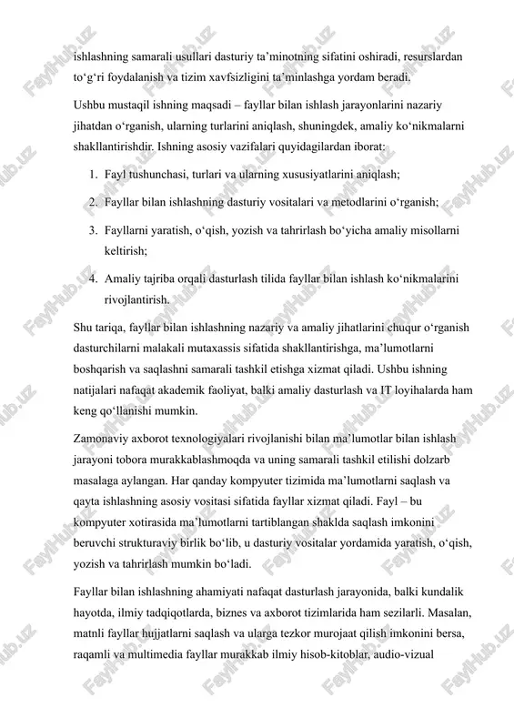 katta hajmdagi ma’lumotlarni boshqarish uchun muhim vosita hisoblanadi. shu bilan birga, fayllar bilan ishlashning samarali usullari dasturiy ta’minotning barqarorligini ta’minlash, resurslardan oqilona foydalanish va tizim xavfsizligini oshirishga yordam beradi. fayllar bilan ishlash jarayoni – bu nafaqat ma’lumotlarni saqlash, balki ularni strukturalash, tartibga solish, kerakli formatlarda uzatish va qayta ishlashni o‘z ichiga oladi. shuning uchun, fayllar bilan ishlash bo‘yicha amaliy ko‘nikmalarni egallash dasturchilar, it mutaxassislari, tadqiqotchilar va ma’lumotlar bilan faol ishlovchi mutaxassislar uchun muhimdir. ushbu mustaqil ishning asosiy maqsadi – fayllar bilan ishlashning nazariy va amaliy asoslarini chuqur o‘rganish, ularning turlarini aniqlash, shuningdek, fayllarni yaratish, o‘qish, yozish va tahrirlash bo‘yicha amaliy ko‘nikmalarni shakllantirishdir. ishning asosiy vazifalari quyidagilar: 1. fayl tushunchasi va ularning turli xususiyatlarini tadqiq qilish; 2. fayllar bilan ishlashning dasturiy vositalari va metodlarini tahlil qilish; 3. matn, raqamli va multimedia fayllar bilan ishlash bo‘yicha amaliy misollarni keltirish; 4. fayllar bilan ishlash jarayonini dasturlash misollari orqali o‘rganish va qo‘llash ko‘nikmalarini rivojlantirish; …
