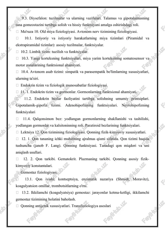 , funktsiyalar.  10.2. limbik tizim: tuzilish va funktsiyalar.  10.3. yangi korteksning funktsiyalari, miya yarim korteksining somatosensor va motor zonalarining funktsional ahamiyati.  10.4. avtonom asab tizimi: simpatik va parasempatik bo'limlarning xususiyatlari, ularning ta'siri.  endokrin tizim va fiziologik munosabatlar fiziologiyasi.  11. 1. endokrin tizim va gormonlar. gormonlarning funktsional ahamiyati.  11.2. endokrin bezlar faoliyatini tartibga solishning umumiy printsiplari. gipotalamik-gipofiz tizimi. adenohipofizning funktsiyalari. neyrohipofizning funktsiyalari  11.4. qalqonsimon bez: yodlangan gormonlarning shakllanishi va tashilishi, yodlangan gormonlar va kalsitoninning roli. paratiroid bezlarining funktsiyalari.  lektsiya 12. qon tizimining fiziologiyasi. qonning fizik-kimyoviy xususiyatlari.  12. 1. qon tananing ichki muhitining ajralmas qismi sifatida. qon tizimi haqida tushuncha (janob f. lang). qonning funktsiyasi. tanadagi qon miqdori va uni aniqlash usullari.  12. 2. qon tarkibi. gematokrit. plazmaning tarkibi. qonning asosiy fizik-kimyoviy konstantalari.  gemostaz fiziologiyasi.  13.1. qon ivishi: kontseptsiya, enzimatik nazariya (shmidt, moravitz), koagulyatsion omillar, trombotsitlarning o'rni.  13.2. ikkilamchi …