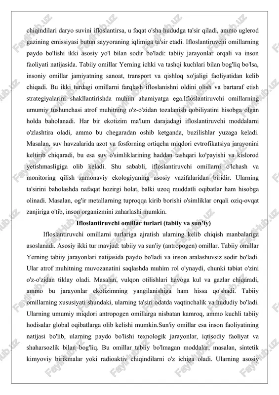 zanjiriga o'tib, inson organizmini zaharlashi mumkin. ifloslantiruvchi omillar turlari (tabiiy va sun’iy) ifloslantiruvchi omillarni turlariga ajratish ularning kelib chiqish manbalariga asoslanadi. asosiy ikki tur mavjud: tabiiy va sun'iy (antropogen) omillar. tabiiy omillar yerning tabiiy jarayonlari natijasida paydo bo'ladi va inson aralashuvsiz sodir bo'ladi. ular atrof muhitning muvozanatini saqlashda muhim rol o'ynaydi, chunki tabiat o'zini o'z-o'zidan tiklay oladi. masalan, vulqon otilishlari havoga kul va gazlar chiqaradi, ammo bu jarayonlar ekotizimning yangilanishiga ham hissa qo'shadi. tabiiy omillarning xususiyati shundaki, ularning ta'siri odatda vaqtinchalik va hududiy bo'ladi. ularning umumiy miqdori antropogen omillarga nisbatan kamroq, ammo kuchli tabiiy hodisalar global oqibatlarga olib kelishi mumkin.sun'iy omillar esa inson faoliyatining natijasi bo'lib, ularning paydo bo'lishi texnologik jarayonlar, iqtisodiy faoliyat va shaharsozlik bilan bog'liq. bu omillar tabiiy bo'lmagan moddalar, masalan, sintetik kimyoviy birikmalar yoki radioaktiv chiqindilarni o'z ichiga oladi. ularning asosiy xususiyati – doimiy va ortib boruvchi tabiat. sanoat inqilobidan beri sun'iy omillar soni keskin oshdi va …