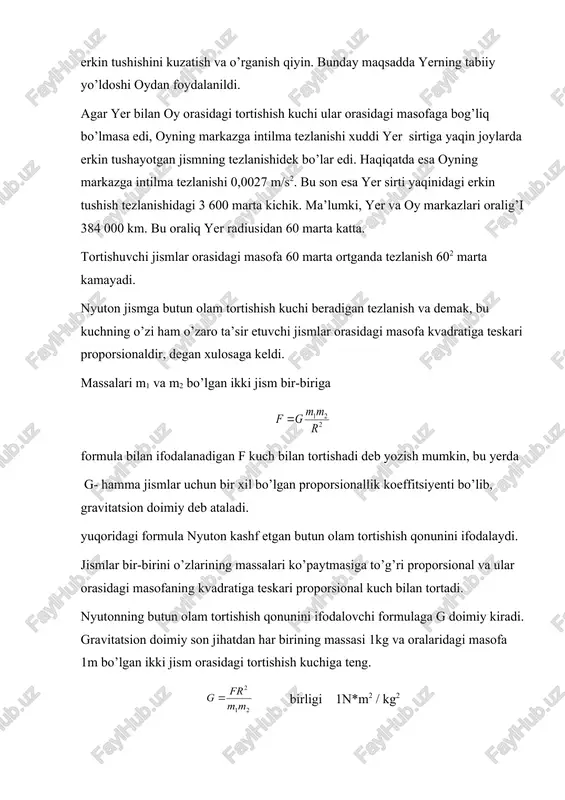 hish kuchi f ga teng bo’lib kolishini ko’ramiz. gravitatsion doimiy g son jihatdan massalari 1 kg dan, oralaridagi masofa 1 m bo’lgan ikkita moddiy nuqta orasidagi tortishish kuchiga tengdir. yerdagi jismlar orasida tortishish kuchlarining mavjudligini va gravitatsion doimiyning qiymatini birinchi bo’lib aniqlagan kishi ingliz fizigi kavendish hisoblanadi. 2. yerning atrofida ham tortishish maydoni mavjud va unga kiritilgan har qanday jismga og’irlik kuchi ta’sir etadi. nyutonning ikkinchi qonuniga muvofiq bu kuch ta’sirida jism g tezlanish oladi. demak yer bilan bog’liq sanoq sistemasiga kiritilgan har qanday m massali jismga og’irlik kuchi ta’sir etadi. g ga erkin tushish tezlanish deyiladi. uning qiymati g= 9,81 m/sga teng. agar yerning uz uki atrofida aylanishini e’tiborga olmasak yerning sirtida og’irlik va tortishish kuchlari teng bo’ladi, ya’ni bu yerda m – yerning massasi, r – jism va er markazi orasidagi masofa. agar jism yer sirtidan h balandlikda joylashgan bo’lsa bo’ladi. bu yerda ro – yerning radiusi. demak …