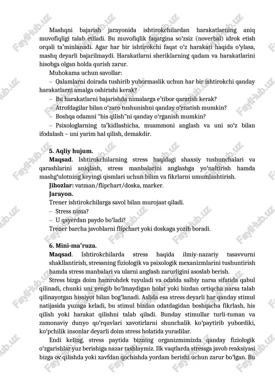 guruhda bajariladi. mashqni bajarish jarayonida ishtirokchilardan harakatlarning aniq muvofiqligi talab etiladi. bu muvofiqlik faqatgina soʻzsiz (noverbal) idrok etish orqali taʼminlanadi. agar har bir ishtirokchi faqat oʻz harakati haqida oʻylasa, mashq deyarli bajarilmaydi. harakatlarni sheriklarning qadam va harakatlarini hisobga olgan holda qurish zarur. muhokama uchun savollar: · qalamlarni doirada tushirib yubormaslik uchun har bir ishtirokchi qanday harakatlarni amalga oshirishi kerak? · bu harakatlarni bajarishda nimalarga eʼtibor qaratish kerak? · atrofdagilar bilan oʻzaro tushunishni qanday oʻrnatish mumkin? · boshqa odamni “his qilish”ni qanday oʻrganish mumkin? · psixologlarning taʼkidlashicha, muammoni anglash va uni soʻz bilan ifodalash – uni yarim hal qilish, demakdir. 5. aqliy hujum. maqsad. ishtirokchilarning stress haqidagi shaxsiy tushunchalari va qarashlarini aniqlash, stress manbalarini anglashga yoʻnaltirish hamda mashgʻulotning keyingi qismlari uchun bilim va fikrlarni umumlashtirish. jihozlar: vatman/flipchart/doska, marker. jarayon. trener ishtirokchilarga savol bilan murojaat qiladi. · stress nima? · u qayerdan paydo boʻladi? trener barcha javoblarni flipchart yoki doskaga yozib boradi. …