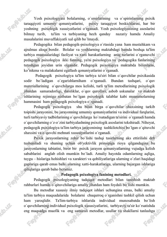 pedagogik psixologiyaning vazifasiga ,shuningdek, o`qituvchi va o`quvchilarning o`zaro munosabati, o`qituvchi shaxsiga nisbatan qo`yiladigan talablarni o`rganish o`qituvchilik qobiliyatining mazmuni va uning tarkib topishini ochib beri shva boshqa masalalarni o`rganish ham kiradi. pedagogik psixologiya maktabda o`qitish jarayonida ukuchilar tomonidan bilim va malakalarni egallashning qonuniyatlarini va tarbiya jarayonlarida bola shaxsining tarkib tolpishini o`rganadi. o`qitish va tarbiyalashning psixologik qonuniyatlarini o`rganish pedagogik psixologiyaning predmetini tashkil qiladi. bu fan o`quvchilar tafakkurini shakllanishini tekshiradi. o`zlashtirish jarayonini idora qilish, aqliy faoliyat usullari va malakalarining tarkib topish muammolarini o`rganadi. o`qitish jarayonining o`quvchi va o`qituvchi o`rtasidagi munosabatning, o`quvchilar jamoasidagio`zaro munosabatlarning muvafokiyatli bo`lishiga ta'sir qiladigan psixologik faktorlarni aniqlaydi. o`quvchilarning psixologik taffovvutini bolalar bilan olib boriladigan uo`quv-tarbiya ishlarining psixologik xususiyatlarini o`rganadi. psixologiyani bilish tarbiya ishlarida ham zarurdir. shaxs tarkib topishi jarayonining pisxologik qonuniyatlarini, jumladan, axloqiy odatlar va ishonch-e'tiqod tarkib topishining qonuniyatlarini bilmay turib, to`g`ri tarbiya berish mumkin emas. yosh psixologiyasi bolalarning, o`smirlarining va o`spirinlarning psixik taraqqiyoti umumiy qonuniyatlarini, psixiy taraqqiyot boskichlarini, har …