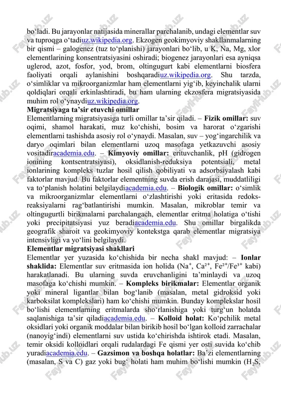 a ekzogen jarayonlarda migratsiya endogen jarayonlar: yer qobig‘ining ichki qatlamlarida sodir bo‘ladigan (magmatik, metamorfik) jarayonlar elementlarni chuqur qatlamlardan yuqoriga olib chiqadi. magma yoki lava harorati yuqori bo‘lgan sharoitda silikatlardan iborat eritma eriydi va qotishda fe, mg, ca, cr, ti hamda platinum guruhi elementlari birinchi kristallanadiuz.wikipedia.org. keyinchalik magma soviganda yana si, al asosli jinslar, magnetit, xromit kabi rudali minerallar hosil bo‘lib, elementlar turli minerallar orasida taqsimlanadiuz.wikipedia.org. bunday suvli yoki erigan moddalar qatlami bilan bog‘liq jarayonlar (masalan, gidrotermal konlar shakllanishi) tarkibidagi elementlarni konsentratsiyalaydi va ularning yer sirtiga ko‘tarilishiga yordam beradi. ekzogen jarayonlar: tashqi (yer yuzasidagi) jarayonlarda, xususan atmosferadan oksidlovchi mexanizmlarda va suv ta’sirida, tog‘ jinslari gidrokimyoviy erishi (nutritsiya, gidratatsiya, karbonatlanish va b.) sodir bo‘ladi. bu jarayonlar natijasida minerallar parchalanib, undagi elementlar suv va tuproqga o‘tadiuz.wikipedia.org. ekzogen geokimyoviy shakllanmalarning bir qismi – galogenez (tuz to‘planishi) jarayonlari bo‘lib, u k, na, mg, xlor elementlarining konsentratsiyasini oshiradi; biogenez jarayonlari esa ayniqsa uglerod, azot, fosfor, yod, …