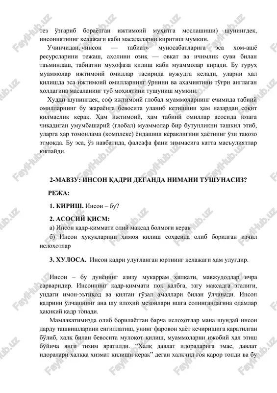 'payishining tez sur'atlar bilan ildam ketishi («demografik portlash», kishilar salomatligini saqlash, kishi organizmining nihoyatda tez o'zgarib borayotgan ijtimoiy muhitga moslashishi) shuningdek, insoniyatning kelajagi kabi masalalarni kiritish mumkin. uchinchidan, «inson — tabiat» munosabatlariga esa xom-ashyo resurslarini tejash, aholini oziq — ovqat va ichimlik suvi bilan ta'minlash, tabiatni muhofaza qilish kabi muammolar kiradi. bu guruh muammolar ijtimoiy omillar tasirida vujudga keladi, ularni hal qilishda esa ijtimoiy omillarning o'rnini va ahamiyatini to'g'ri anglagan holdagina masalaning tub mohiyatini tushunish mumkin. xuddi shuningdek, sof ijtimoiy global muammolarning echimida tabiiy omillarning bu jarayonga bevosita ulanib ketishini ham nazardan soqit qilmaslik kerak. ham ijtimoiy, ham tabiiy omillar asosida yuzaga chiqadigan umumbashariy (global) muammolar bir butunlikni tashkil etib, ularga har tomonlama (kompleks) yondashish kerakligini hayotning o'zi taqozo etmoqda. bu esa, o'z navbatida, falsafa fani zimmasiga katta mas'uliyatlar yuklaydi. 2-mavzu: inson qadri deganda nimani tushunasiz? reja: 1. kirish. inson – bu? 2. asosiy qism: a) inson qadr-qimmati oliy maqsad …