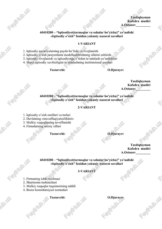 iyot(tarmoqlar va sohalar bo’yicha)” yo’nalishi «iqtisodiy o’sish” fanidan yakuniy nazorat savollari 9-variant 1. iqtisodiy o’zgarishlar va iqtisodiyotda tarkibiy o’zgarishlar 2. mulkiy huquqlar 3. jahonda xufyona iqtisodiyot 4. transaksiya xarajatlarini optimallashtirish tajribasi va uning o’zbekistondagi xususiyatlari tuzuzvchi: o.djurayev tasdiqlayman kafedra mudiri a.ostanov_________ 60410200 – “iqtisodiyot(tarmoqlar va sohalar bo’yicha)” yo’nalishi «iqtisodiy o’sish” fanidan yakuniy nazorat savollari 10-variant 1. buyruqbozlik iqtisodiyoti normalari 2. iqtisodiy o‘sishda hukumatning o‘rni. 3. iqtisodiy barqarorlikni ta’minlash muammolari 4. rivojlangan mamlakatlarning ishlab chiqarish sur’ati tuzuzvchi: o.djurayev tasdiqlayman kafedra mudiri a.ostanov_________ 60410200 – “iqtisodiyot(tarmoqlar va sohalar bo’yicha)” yo’nalishi «iqtisodiy o’sish” fanidan yakuniy nazorat savollari 11-variant 1. rasmiy va norasmiy normalar va ularning shakllanishi 2. iqtisodiyot konstitutsiyalarining shakllanishi 3. transformatsiya xarajatlari va ularni tahlili 4. xufyona iqtisodiyot turlarining tasnifi va uni baholashga nisbatan yondashuvlar tuzuzvchi: o.djurayev tasdiqlayman kafedra mudiri a.ostanov_________ 60410200 – “iqtisodiyot(tarmoqlar va sohalar bo’yicha)” yo’nalishi «iqtisodiy o’sish” fanidan yakuniy nazorat savollari 12-variant 1. buyruqbozlik iqtisodiyoti normalari 2. mulkiy huquqlar …